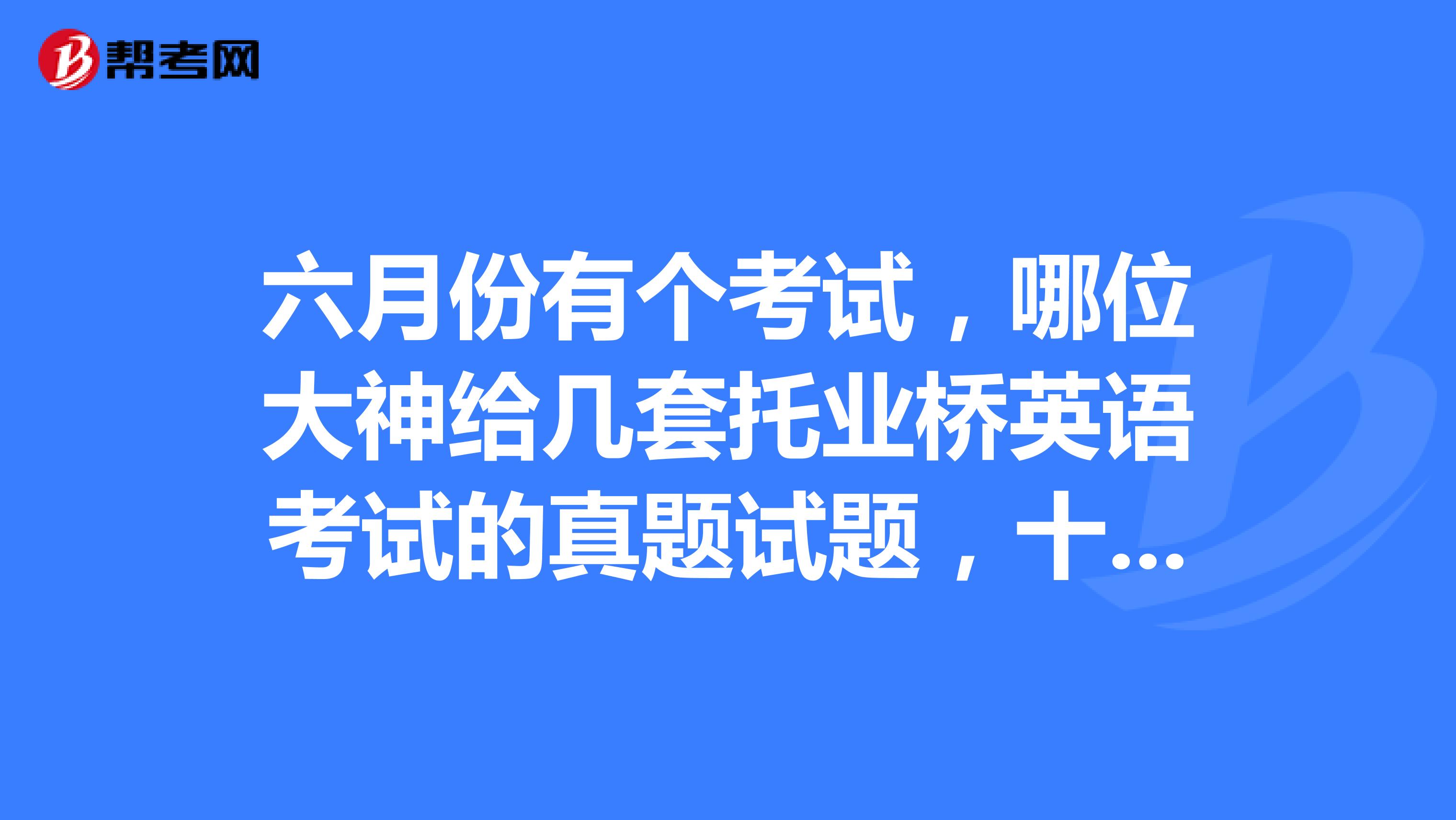 六月份有个考试,哪位大神给几套托业桥英语考试的真题试题,十分感谢