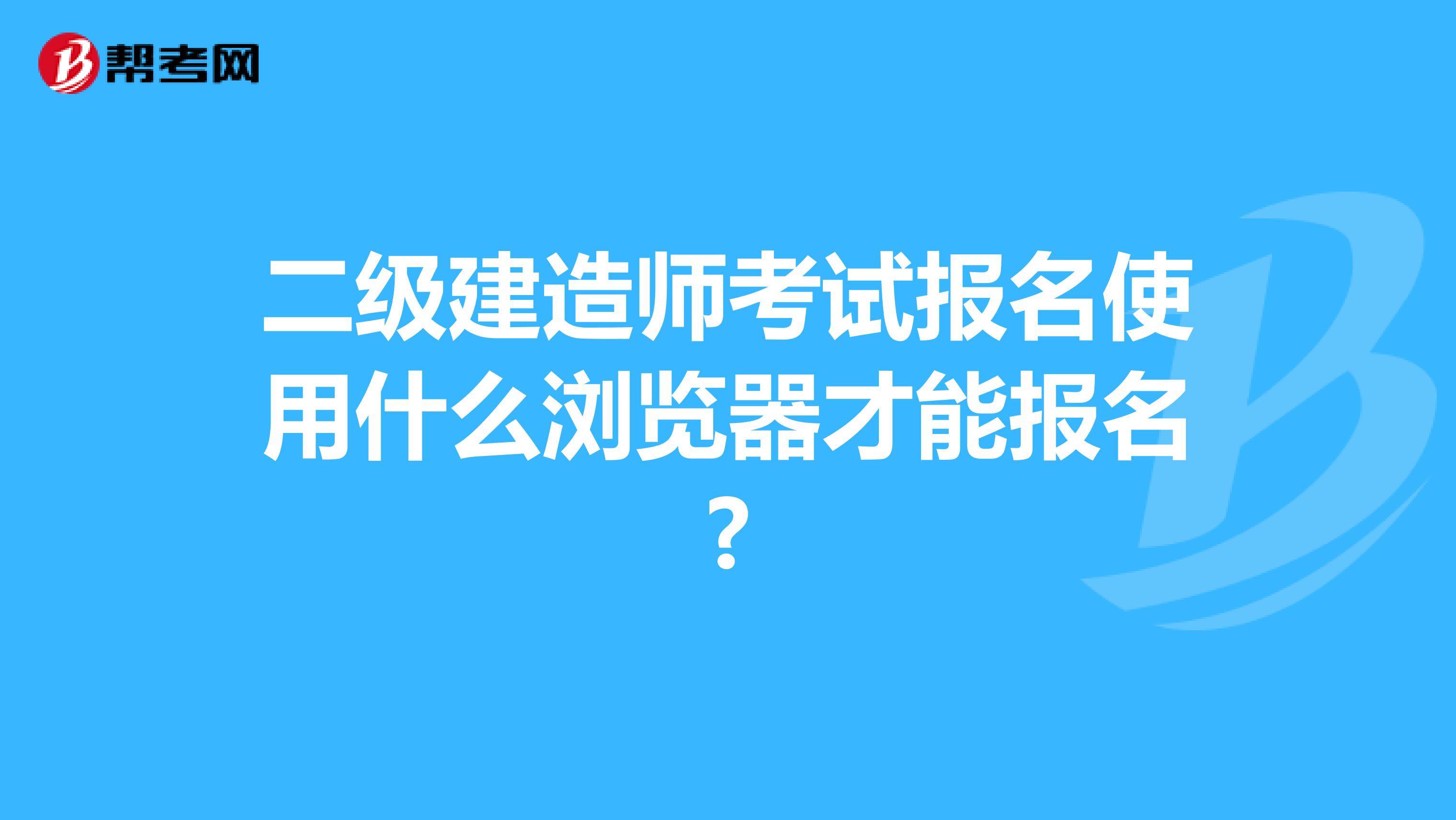 二级建造师考试报名使用什么浏览器才能报名?