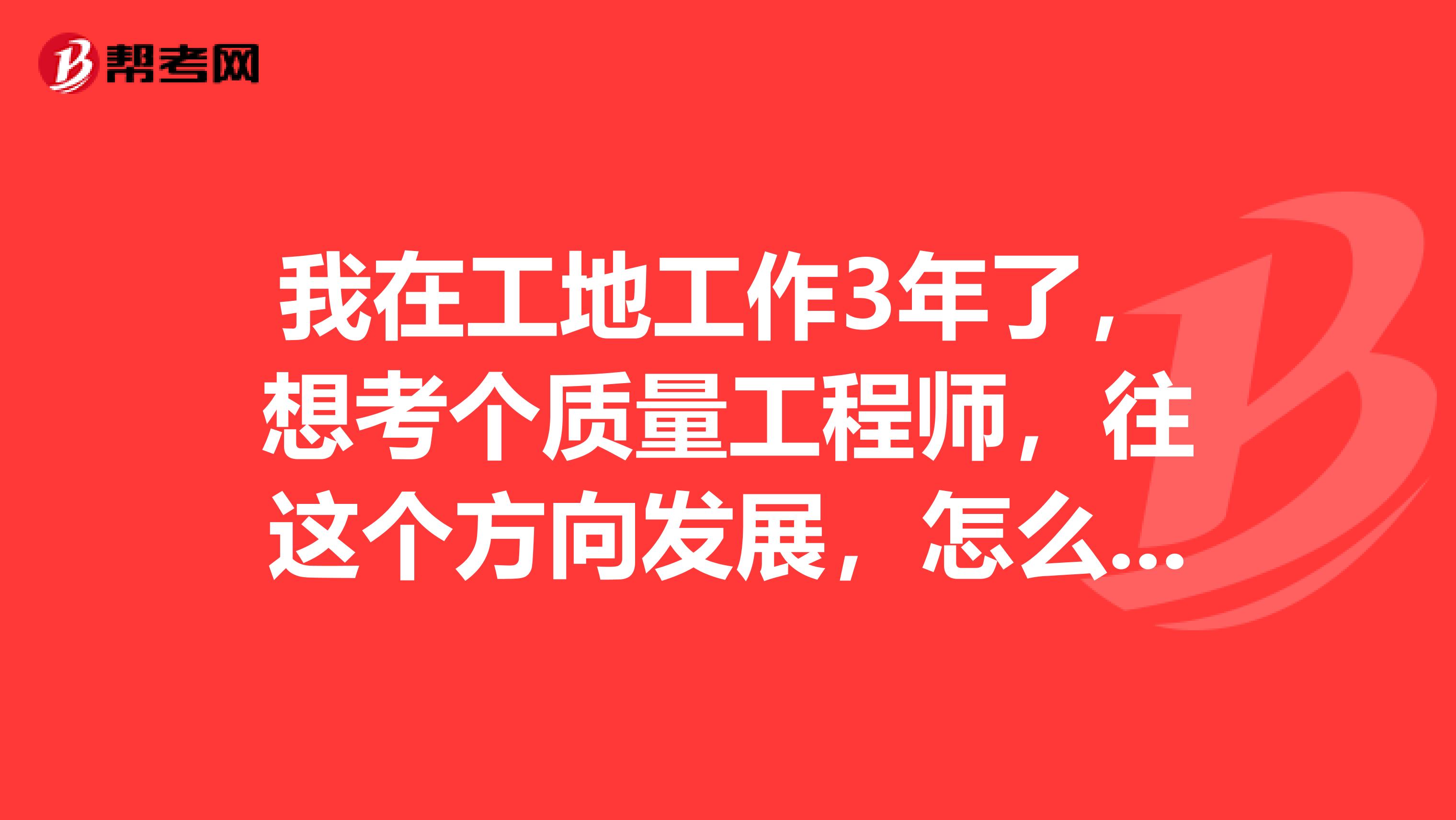 我在工地工作3年了,想考个质量工程师,往这个方向发展,怎么样才算是一个合格的质量工程师?