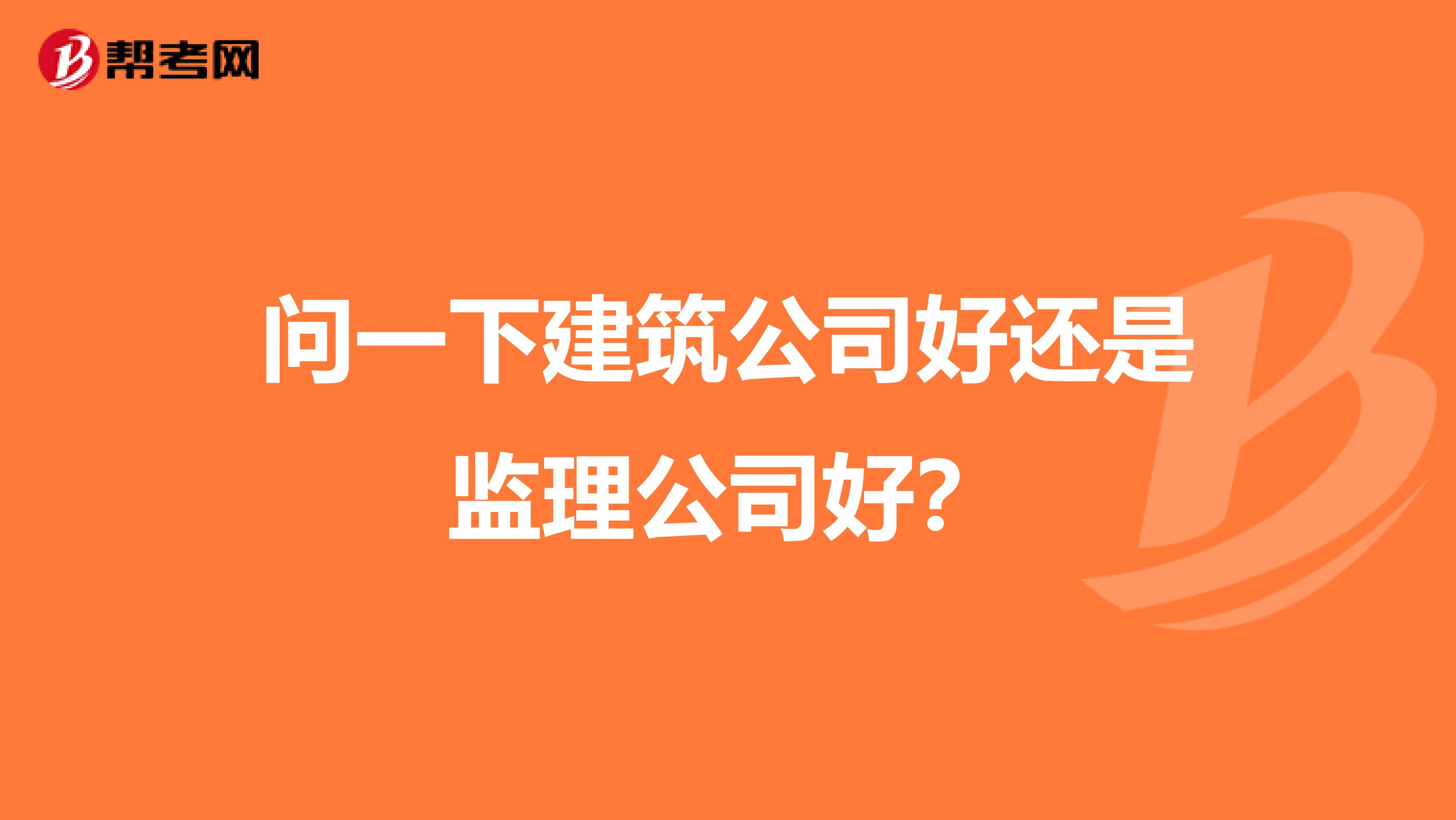 问一下建筑公司好还是监理公司好？