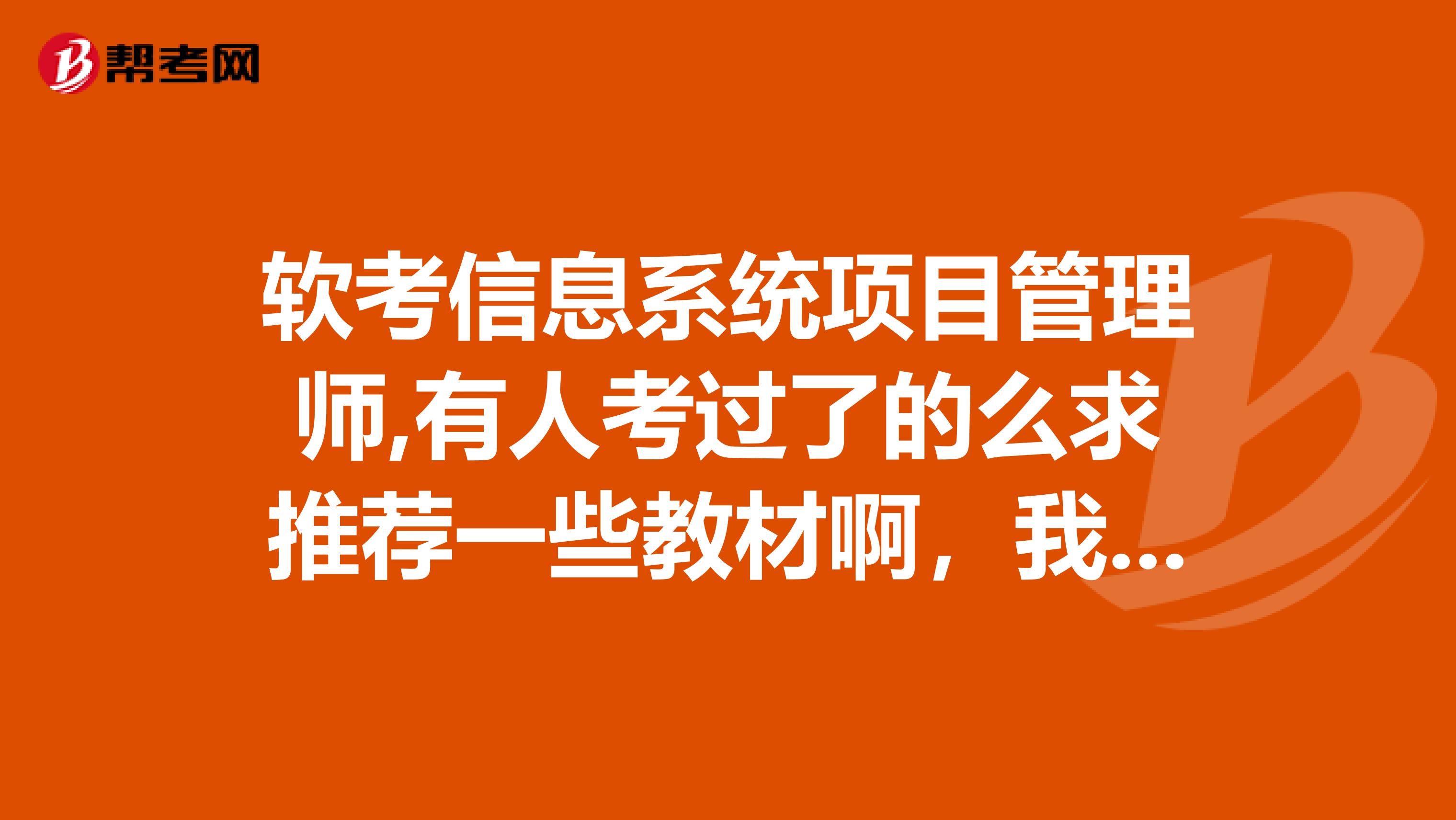 软考信息系统项目管理师,有人考过了的么求推荐一些教材啊,我不不知道买什么书