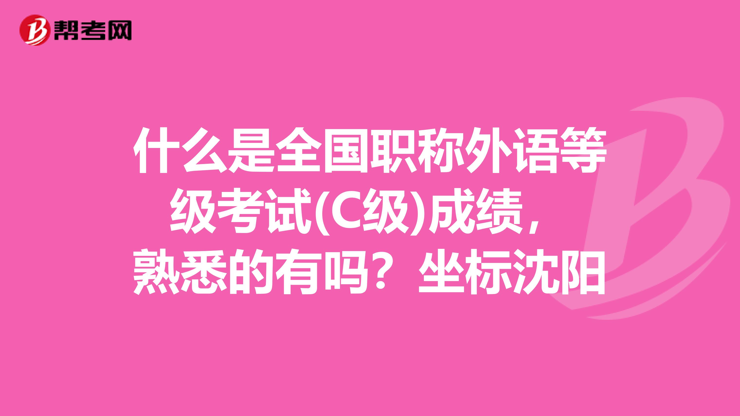 什么是全国职称外语等级考试(C级)成绩,熟悉的有吗?坐标沈阳
