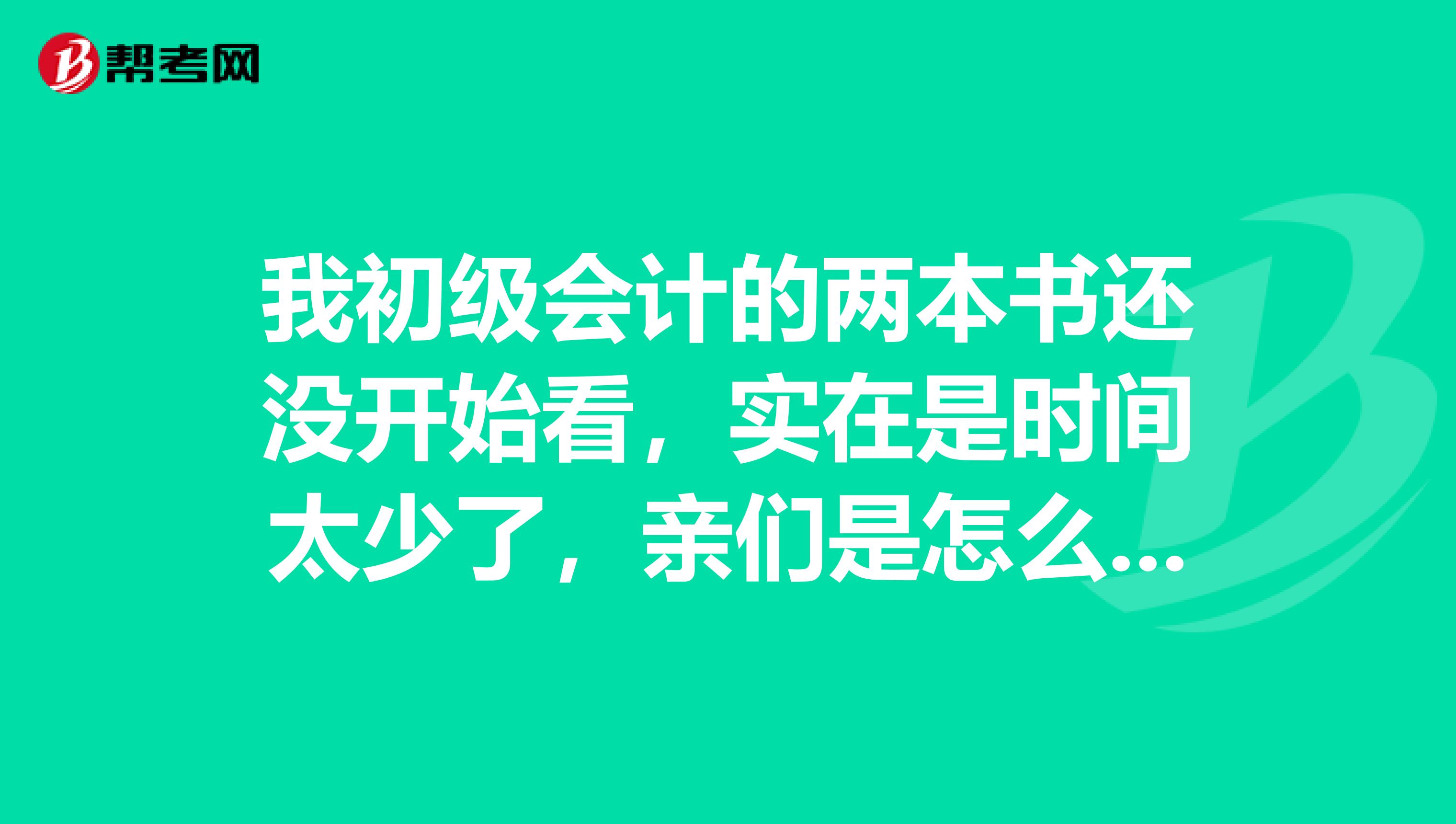 我初级会计的两本书还没开始看,实在是时间太少了,亲们是怎么学习的?