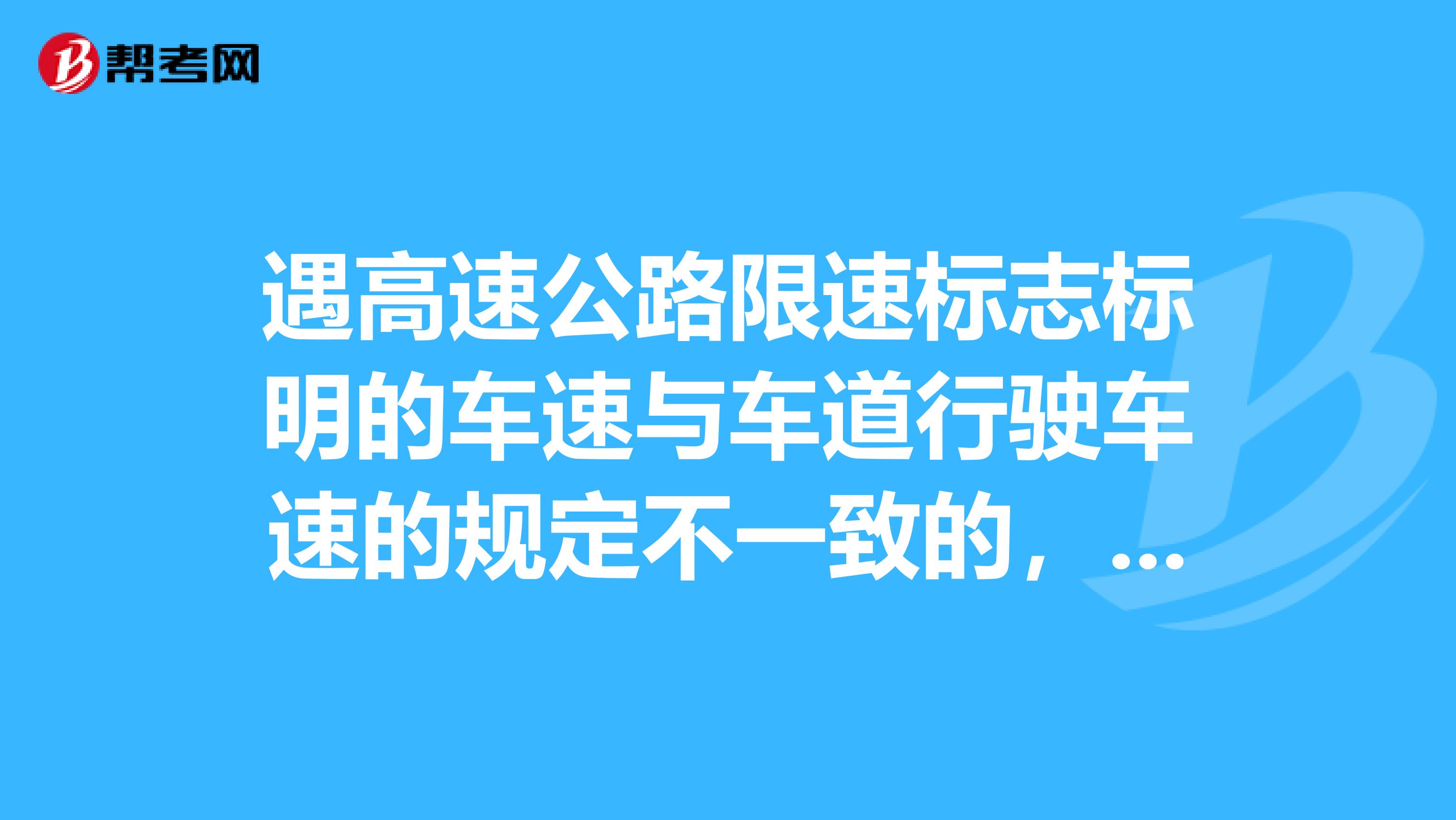 遇高速公路限速标志标明的车速与车道行驶车速的规定不一致的,应按照