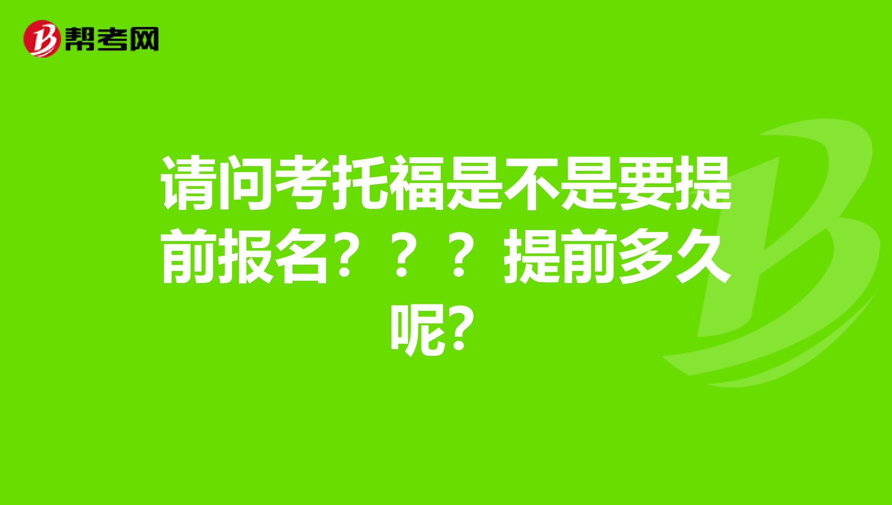 请问考托福是不是要提前报名???提前多久呢?