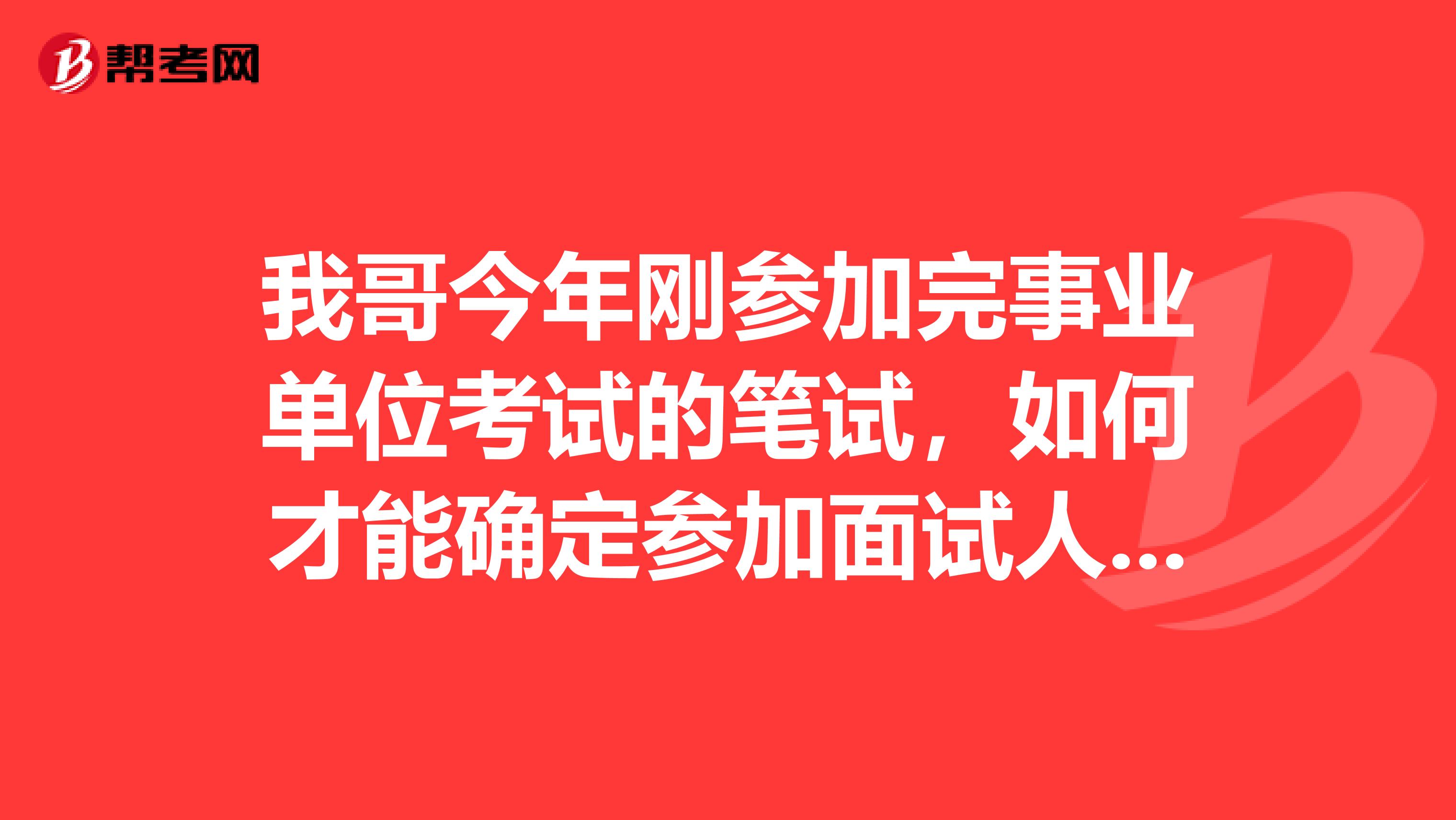 我哥今年刚参加完事业单位考试的笔试，如何才能确定参加面试人员名单?如何知道自己是不是里面的一员了？