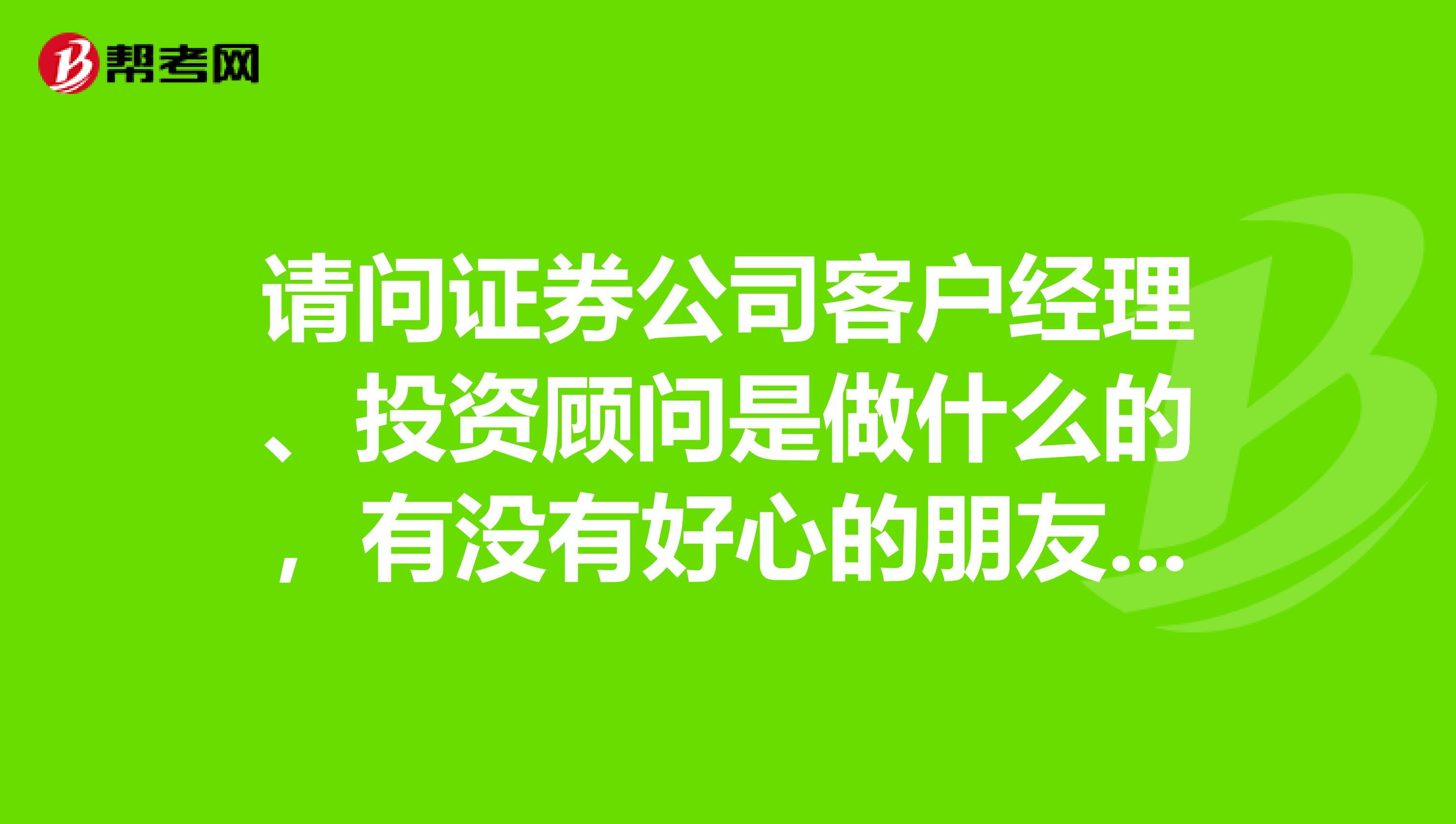 请问证券公司客户经理、投资顾问是做什么的,有没有好心的朋友给我解答一下,万分感谢,我在贵州上班,