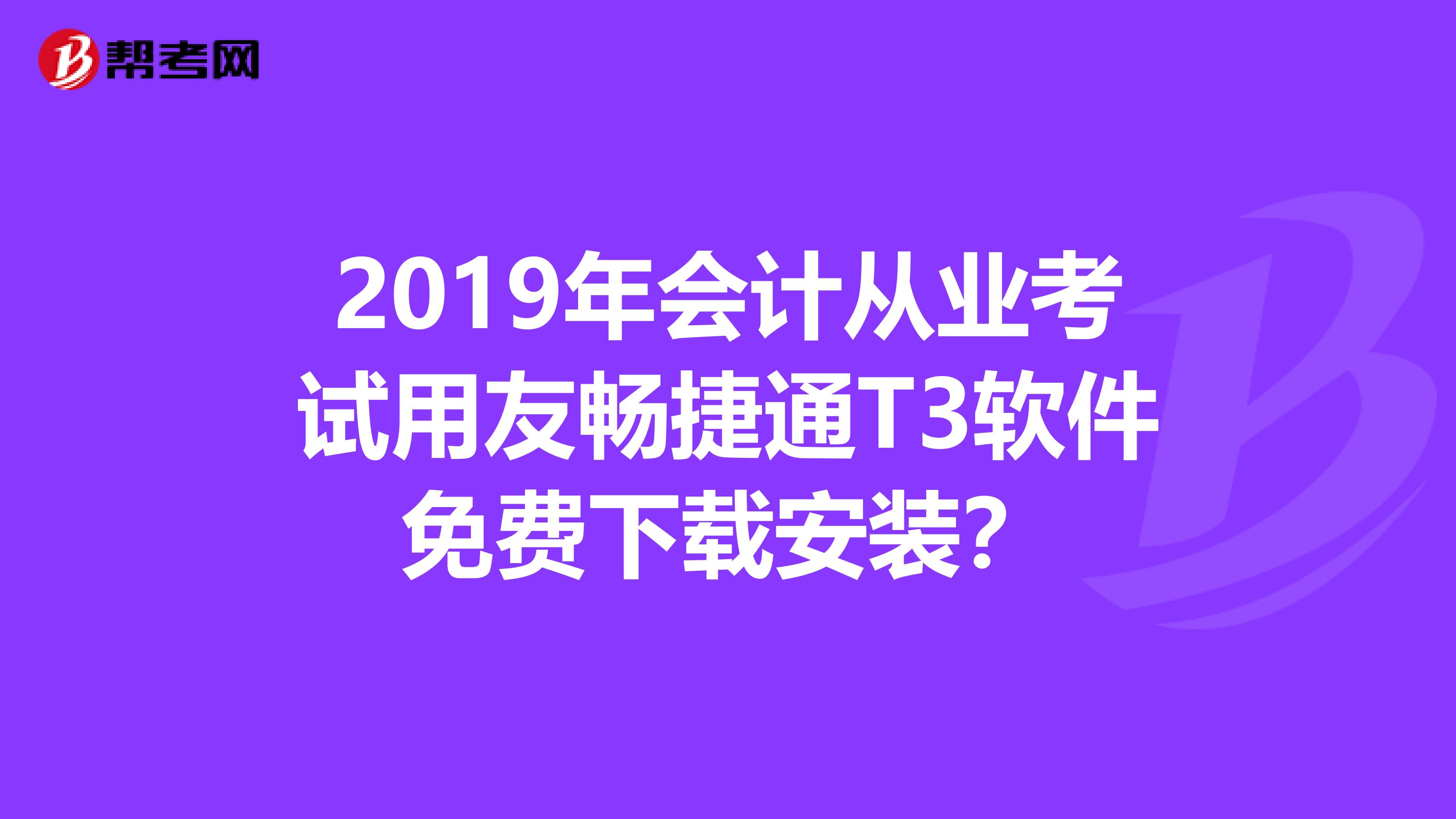 2019年会计从业考试用友畅捷通T3软件免费下载安装?
