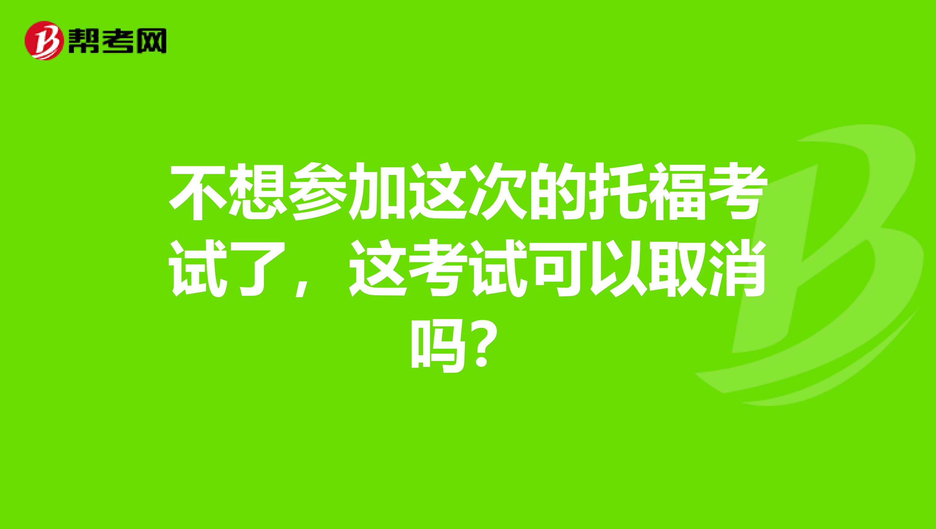 不想参加这次的托福考试了,这考试可以取消吗?