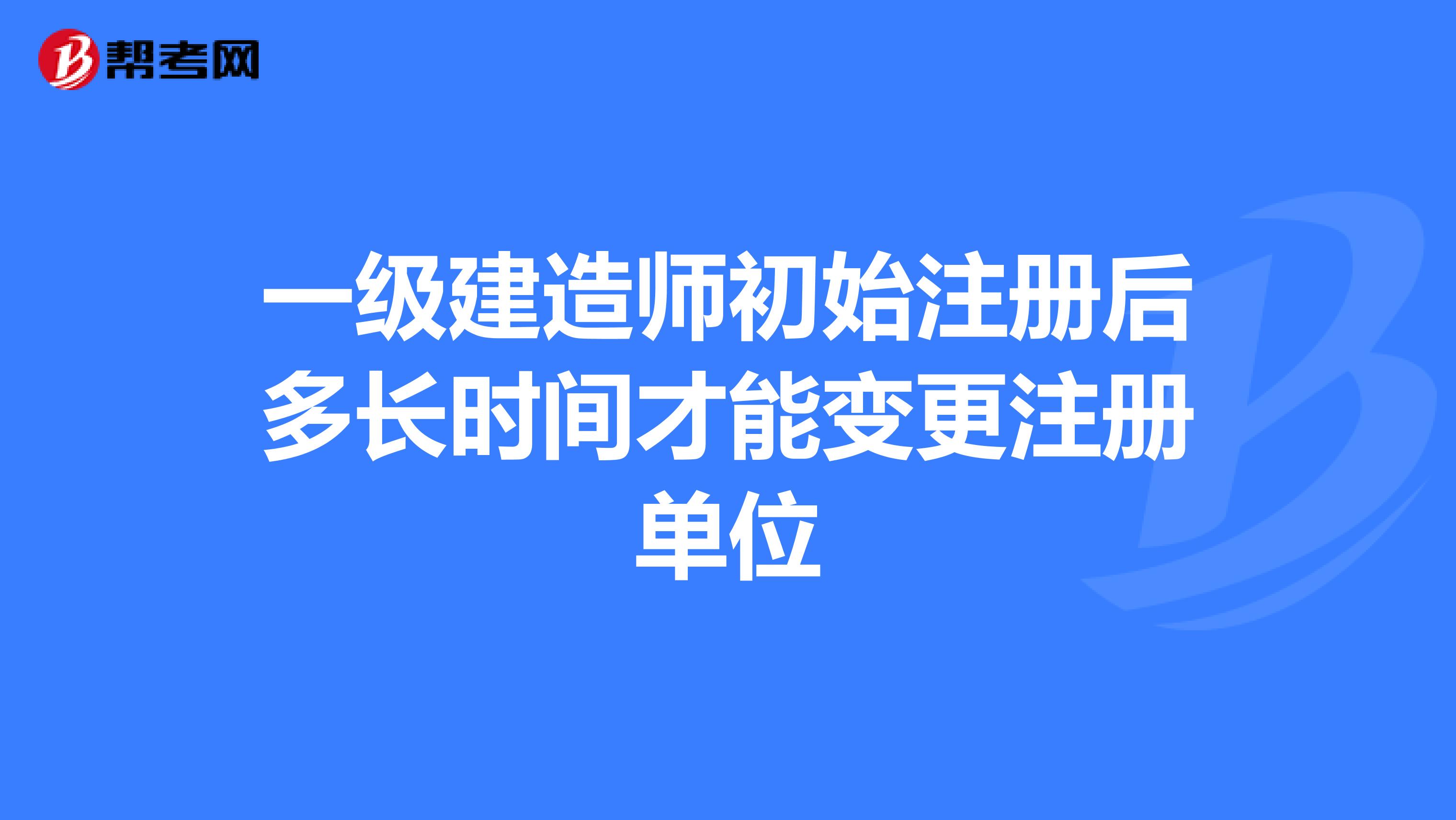 一級建造師初始注冊后多長時間才能變更注冊單位