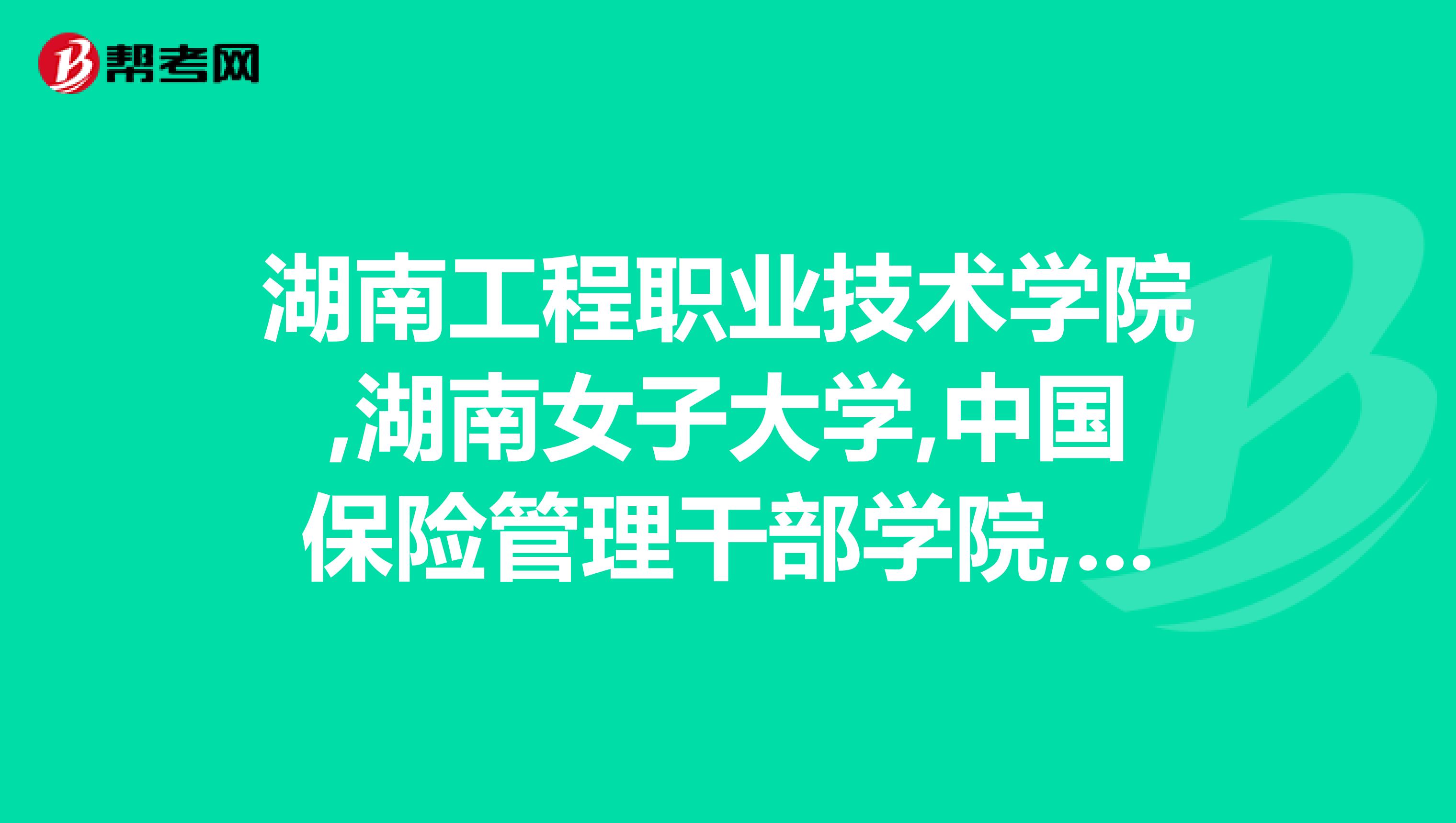 湖南工程职业技术学院,湖南女子大学,中国保险管理干部学院,长沙理工城南学院,民政,农大,湖南交通职院,湖