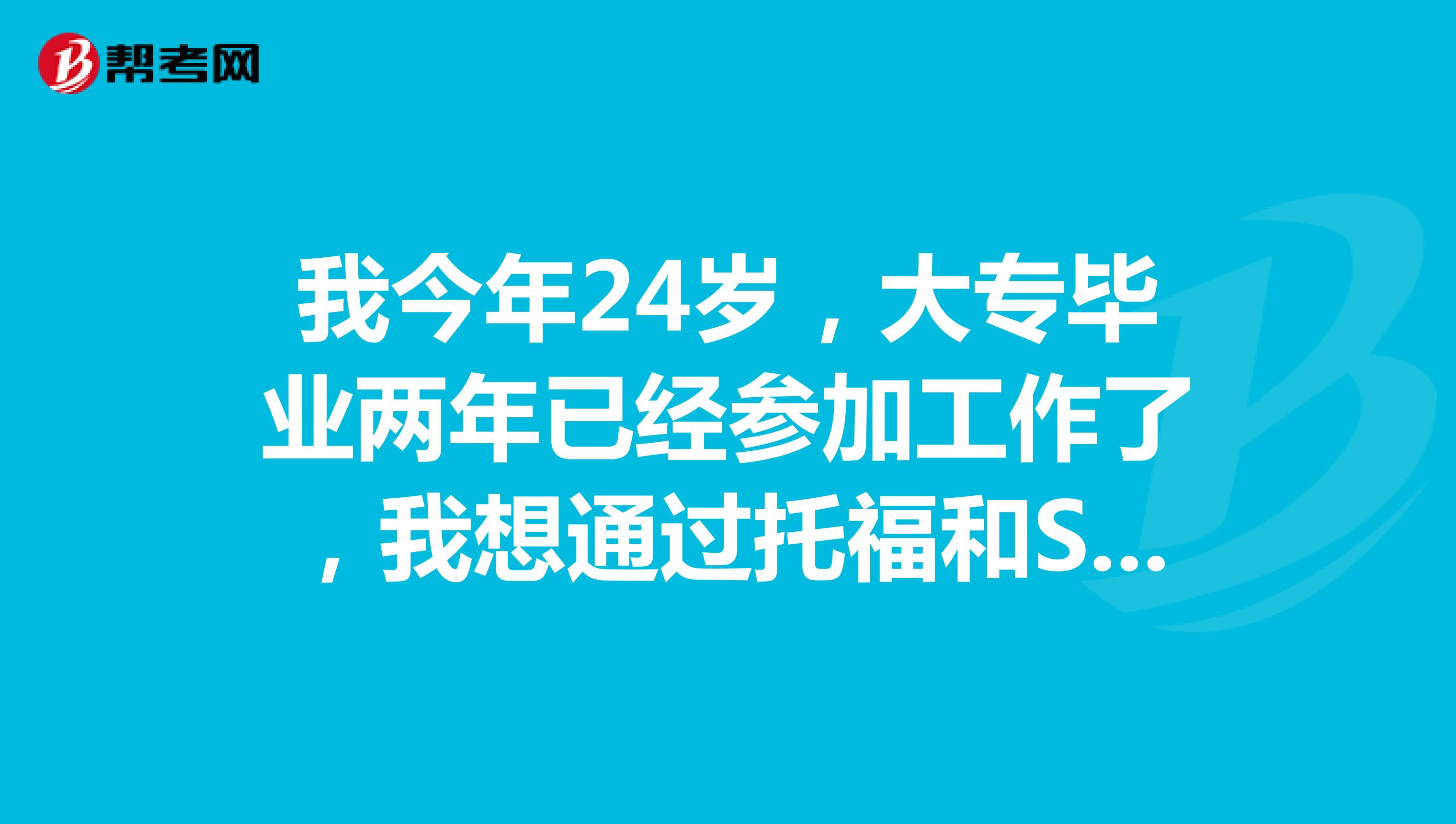 我今年24岁，大专毕业两年已经参加工作了，我想通过托福和SAT考试去美国，我都要准备什么？谢谢