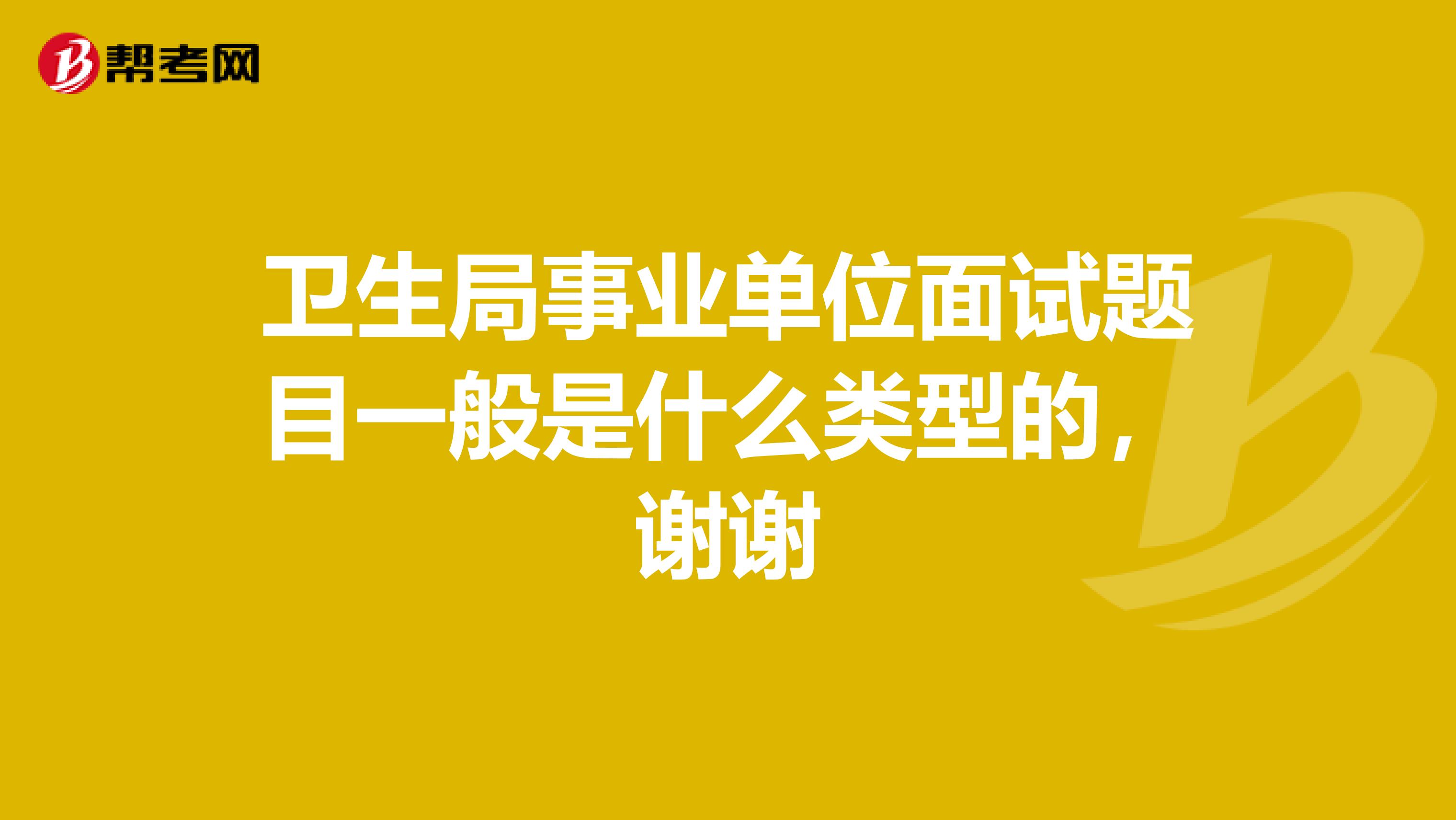 卫生局事业单位面试题目一般是什么类型的，谢谢