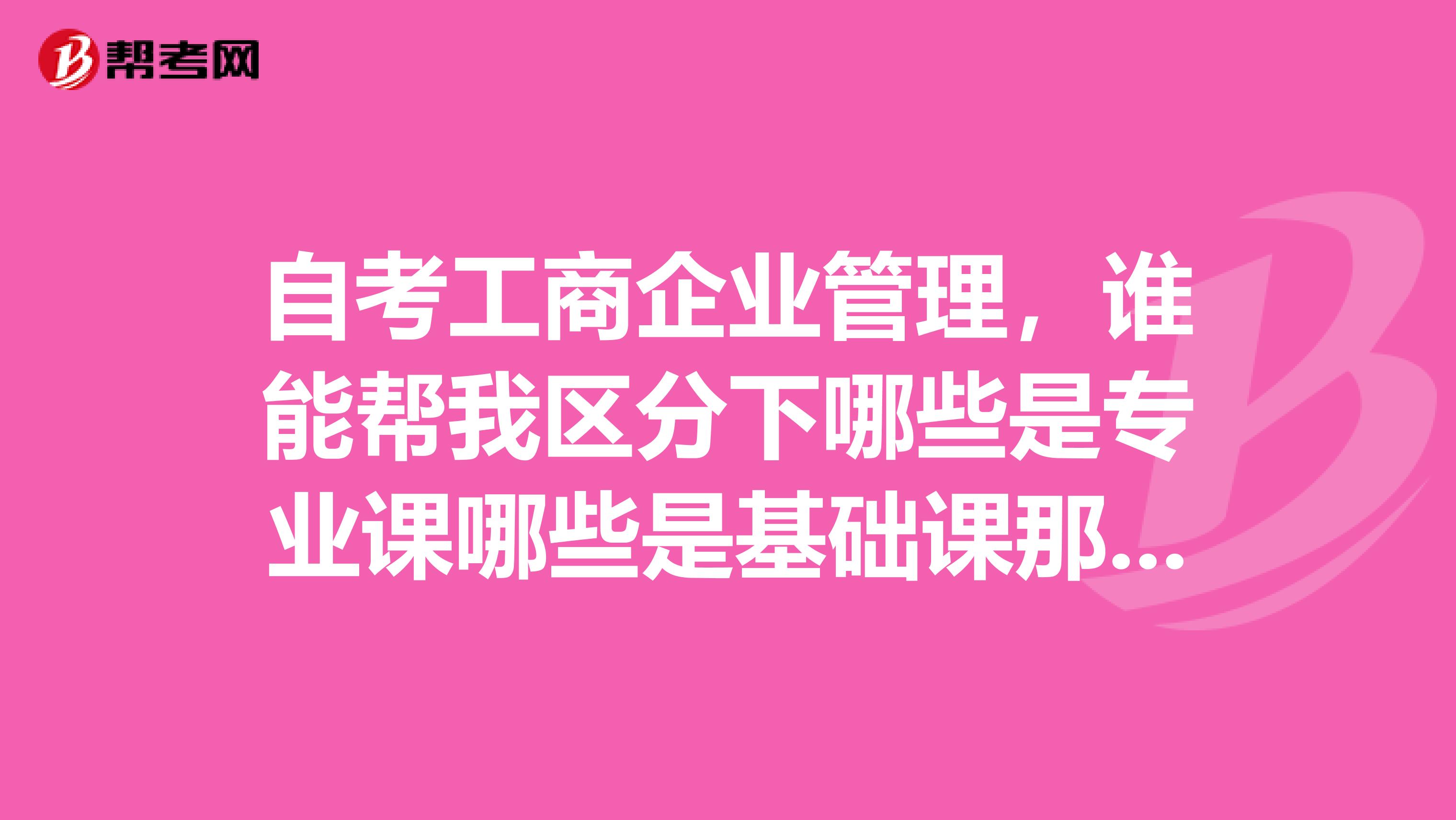 自考工商企业管理,谁能帮我区分下哪些是专业课哪些是基础课那些是公共课谢谢谢谢