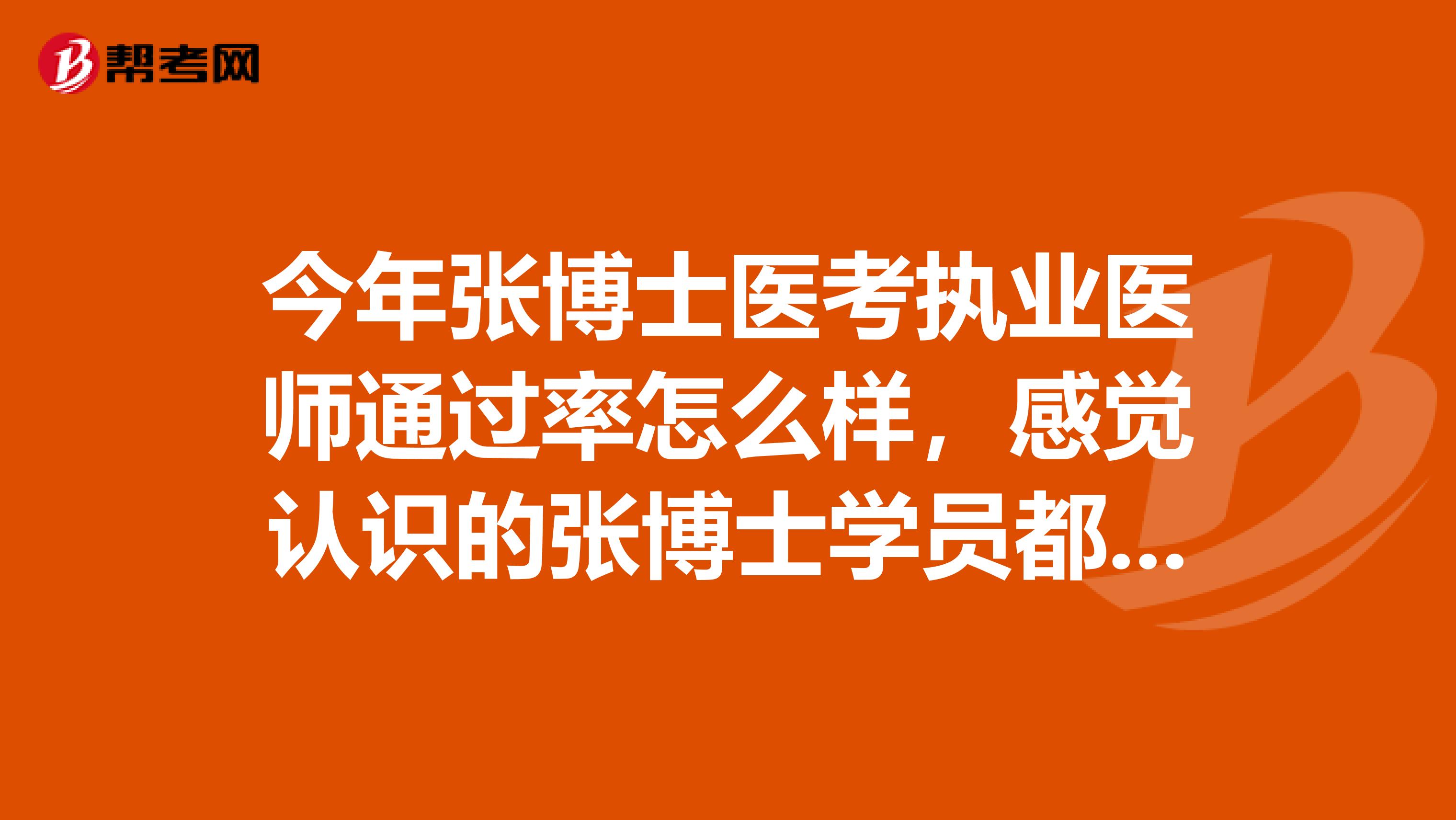 今年张博士医考执业医师通过率怎么样，感觉认识的张博士学员都通过了，有了解的大神给透露下