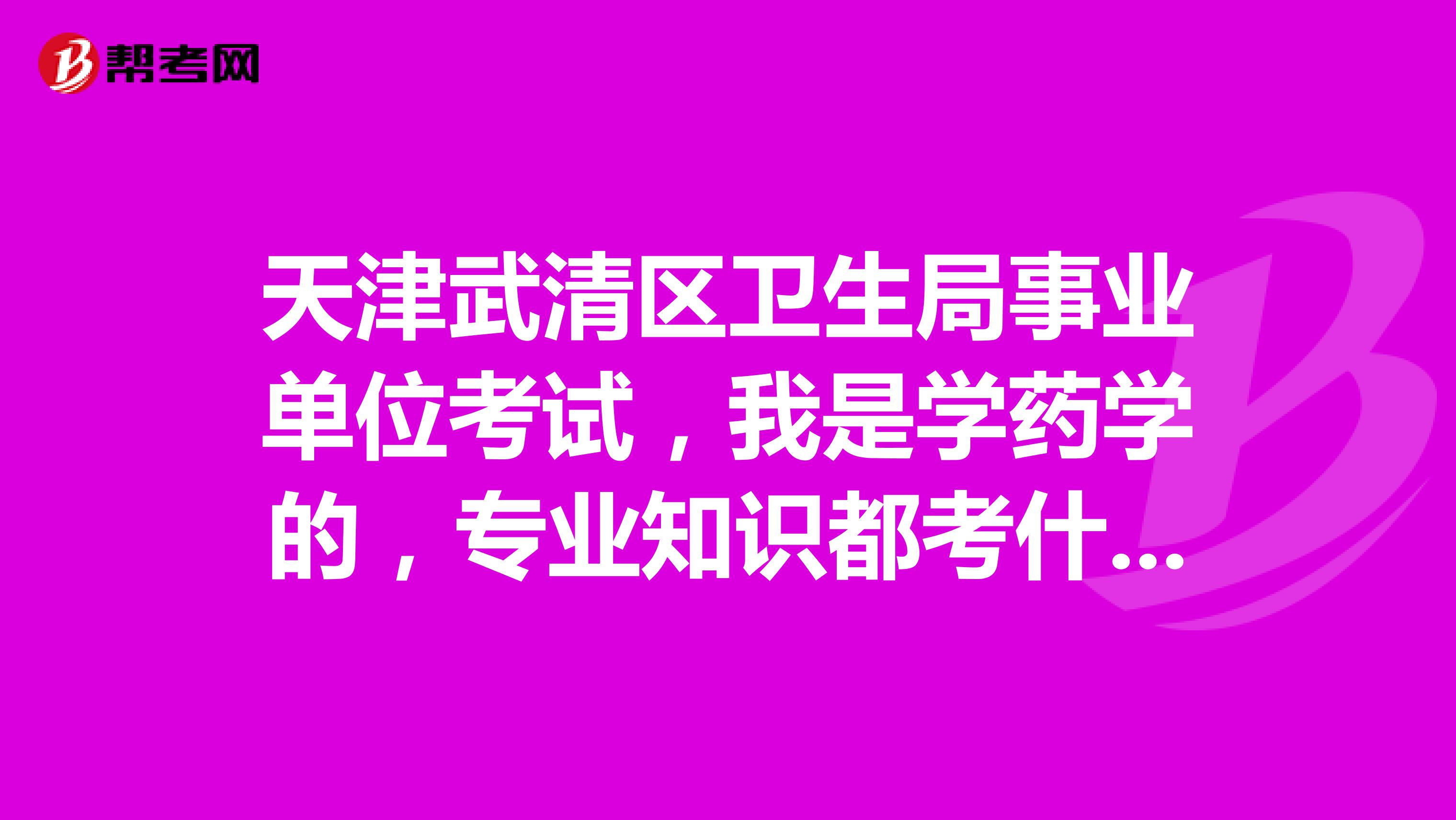天津武清区卫生局事业单位考试，我是学药学的，专业知识都考什么呢，主要考什么科目，题型是只有选择题么？