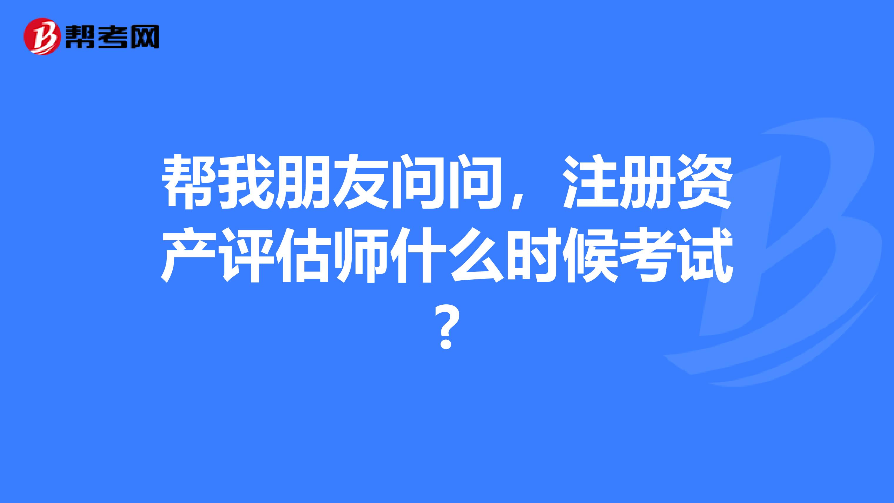 幫我朋友問問，注冊資產評估師什么時候考試?