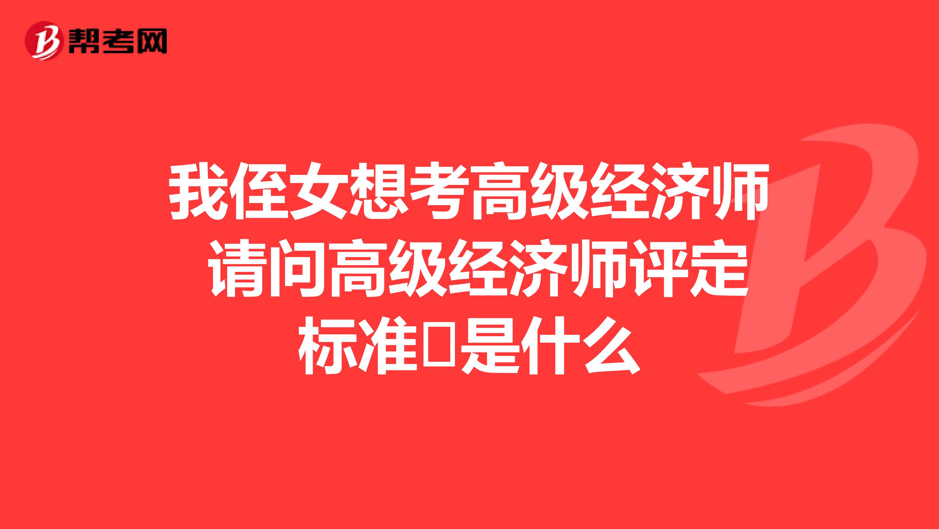 我侄女想考高级经济师 请问高级经济师评定标准 是什么