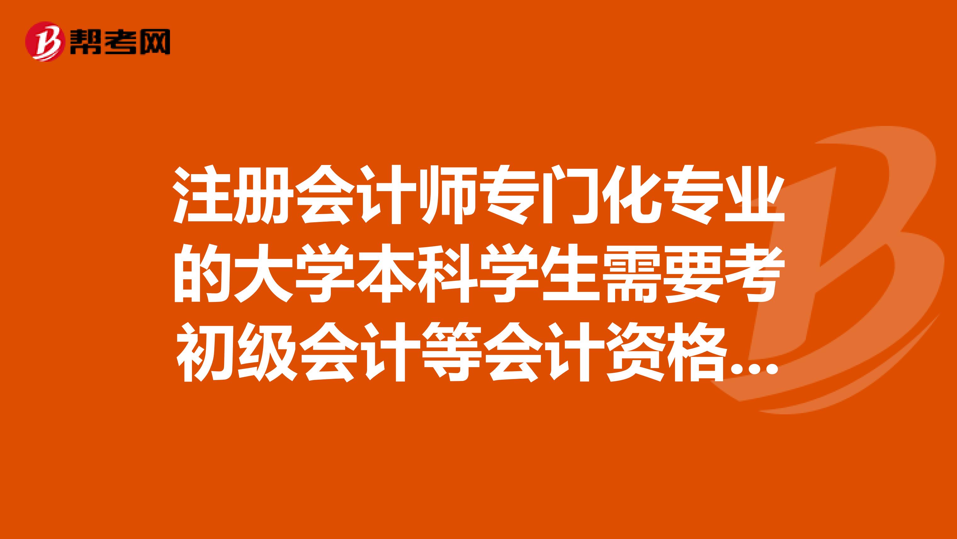 注冊會計師專門化專業(yè)的大學(xué)本科學(xué)生需要考初級會計等會計資格嗎？