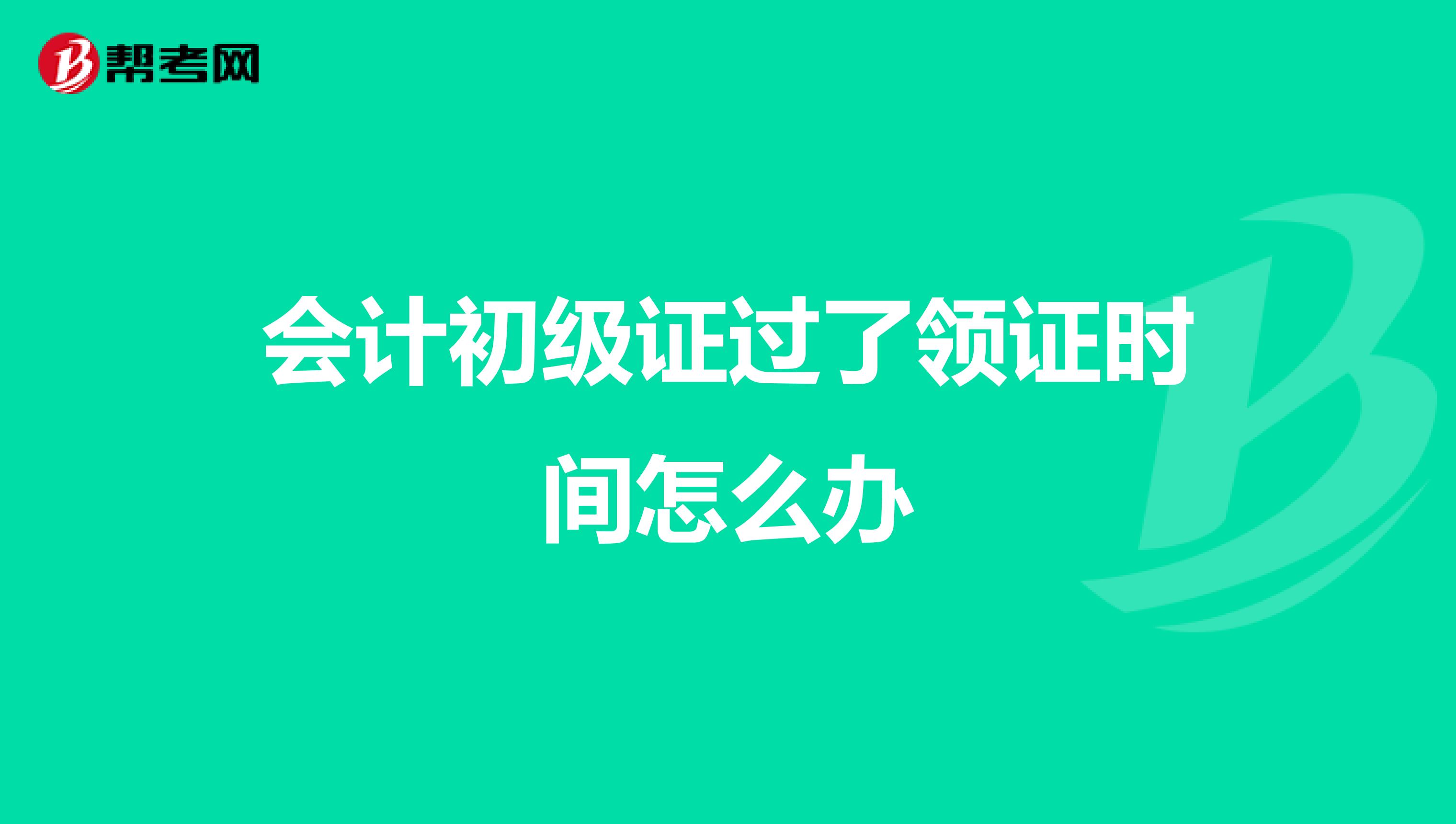 会计初级证过了领证时间怎么办
