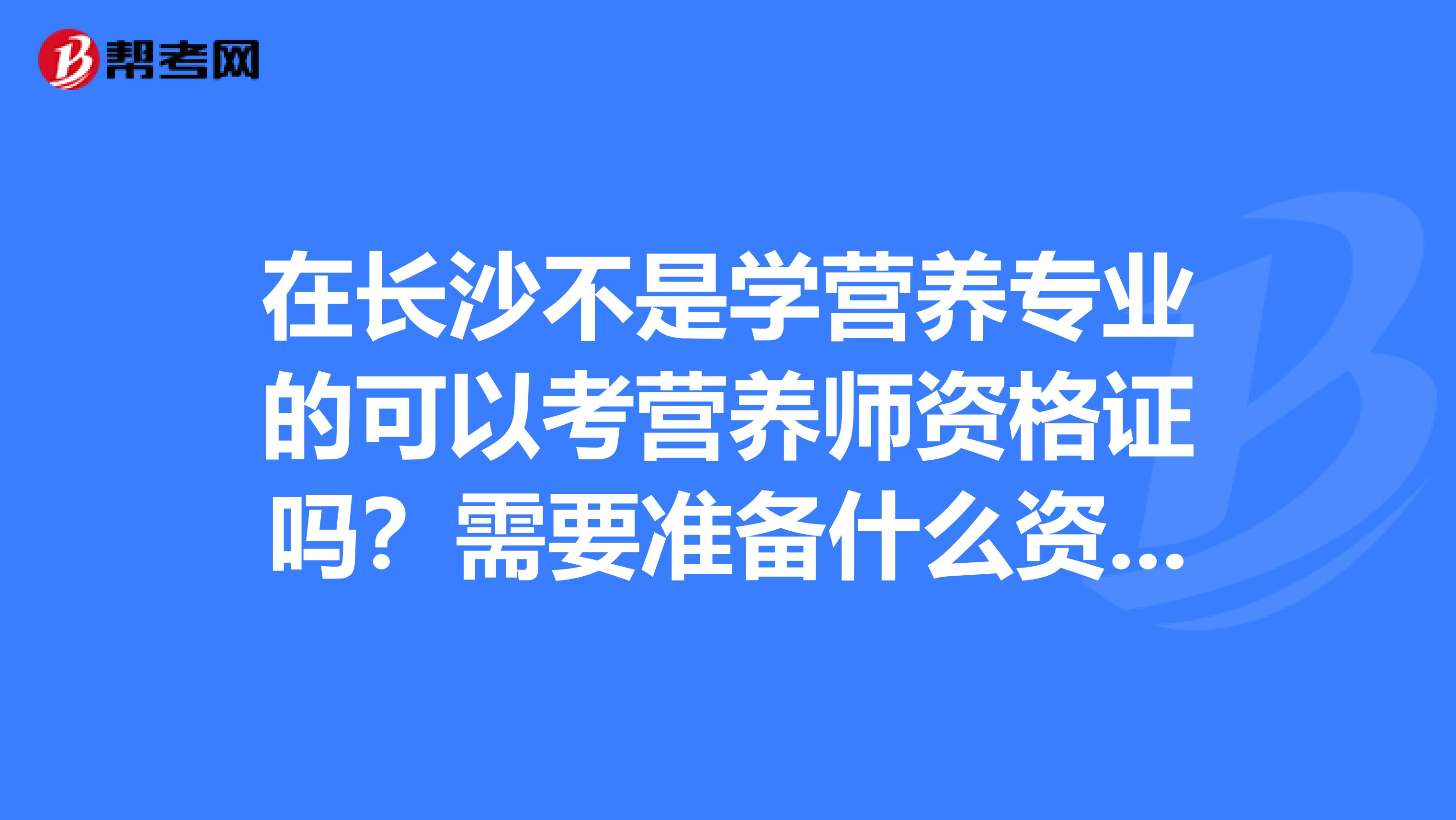 在长沙不是学营养专业的可以考营养师资格证吗？需要准备什么资料？有什么限制？