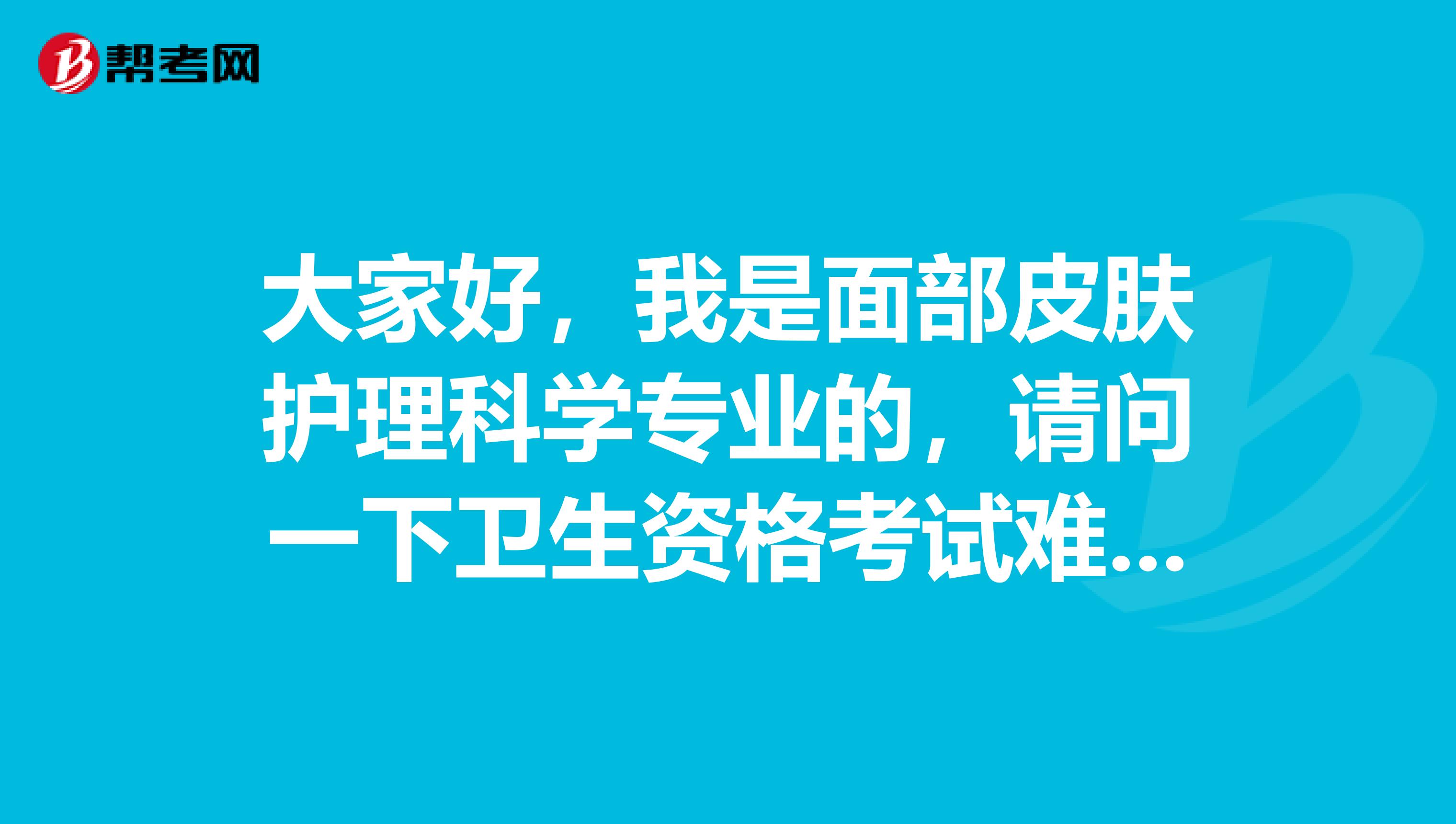 大家好，我是面部皮肤护理科学专业的，请问一下卫生资格考试难吗？谢啦