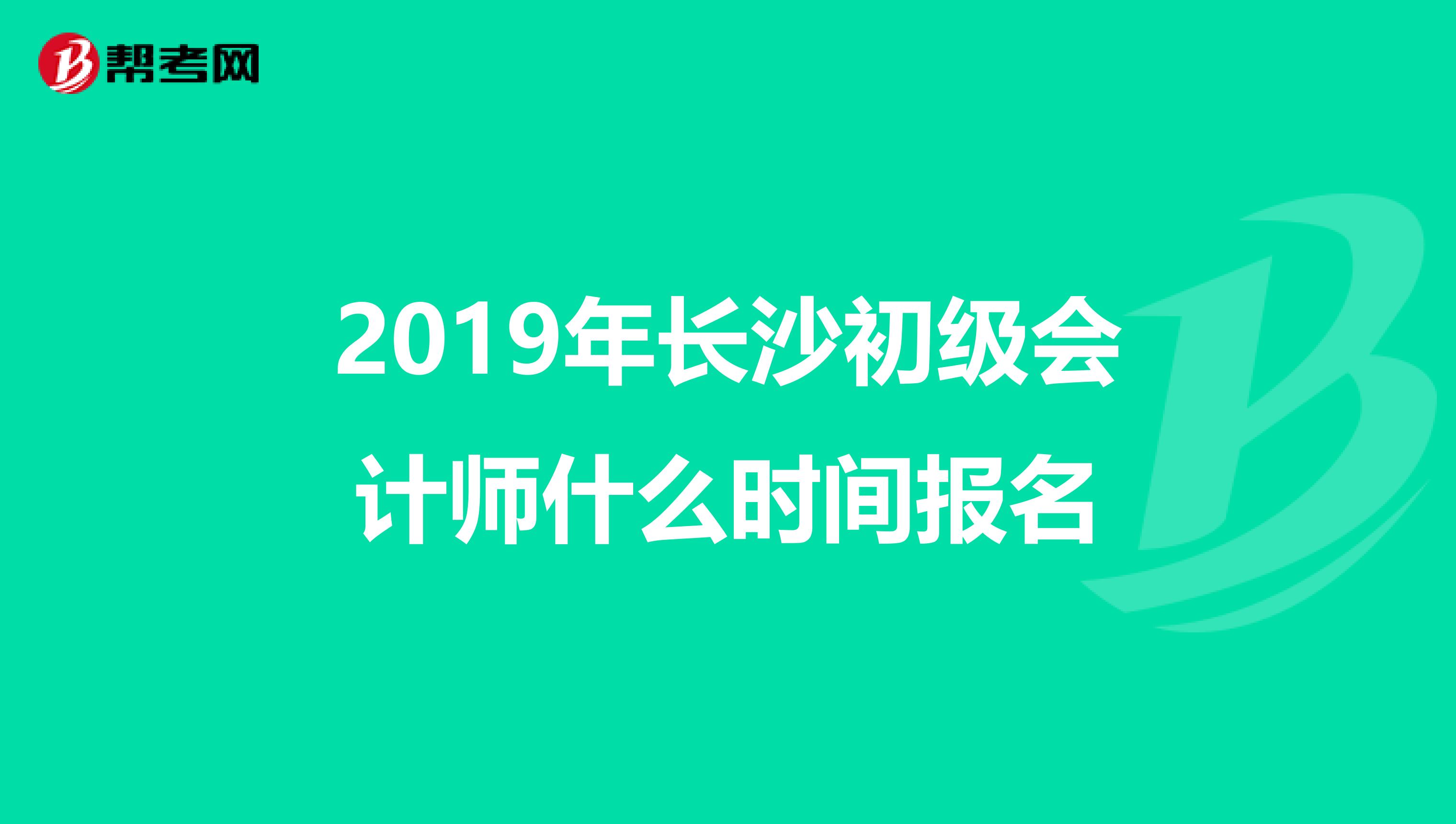 2019年长沙初级会计师什么时间报名