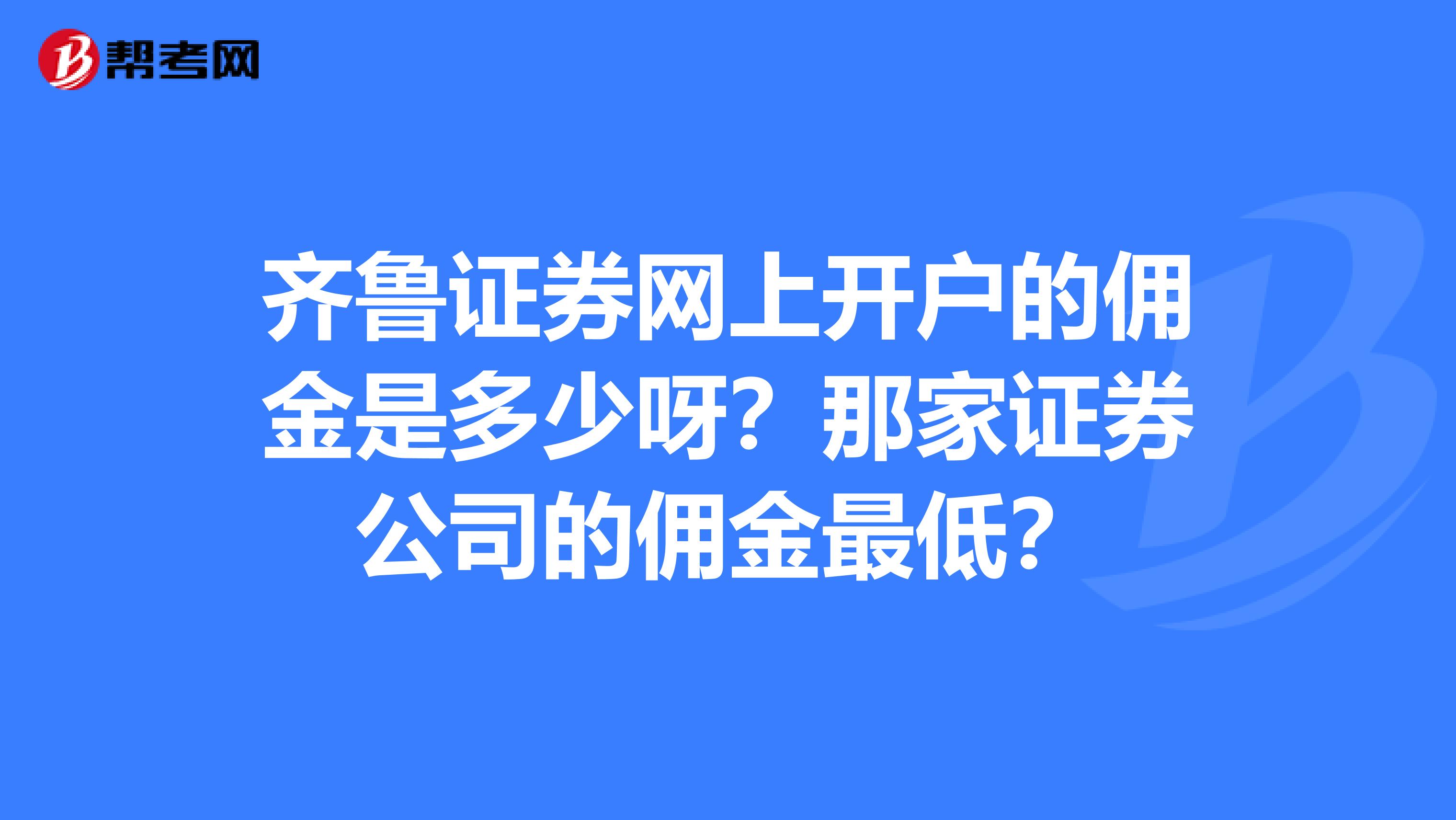 齐鲁证券网上开户的佣金是多少呀？那家证券公司的佣金最低？