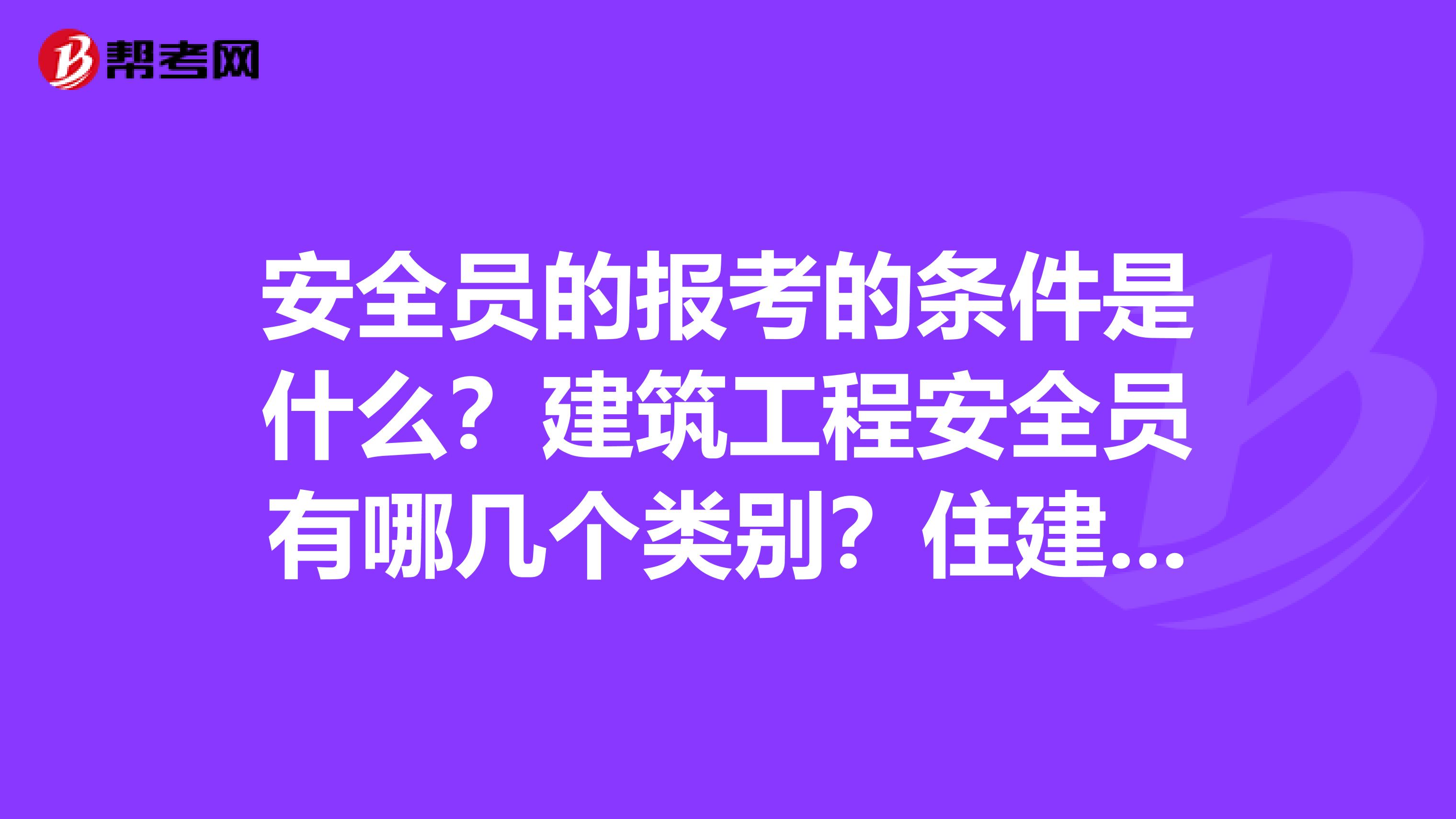 安全员的报考的条件是什么?建筑工程安全员有哪几个类别?住建部的安全员C证能不考吗?从事安全员的必要资格证书有几个?