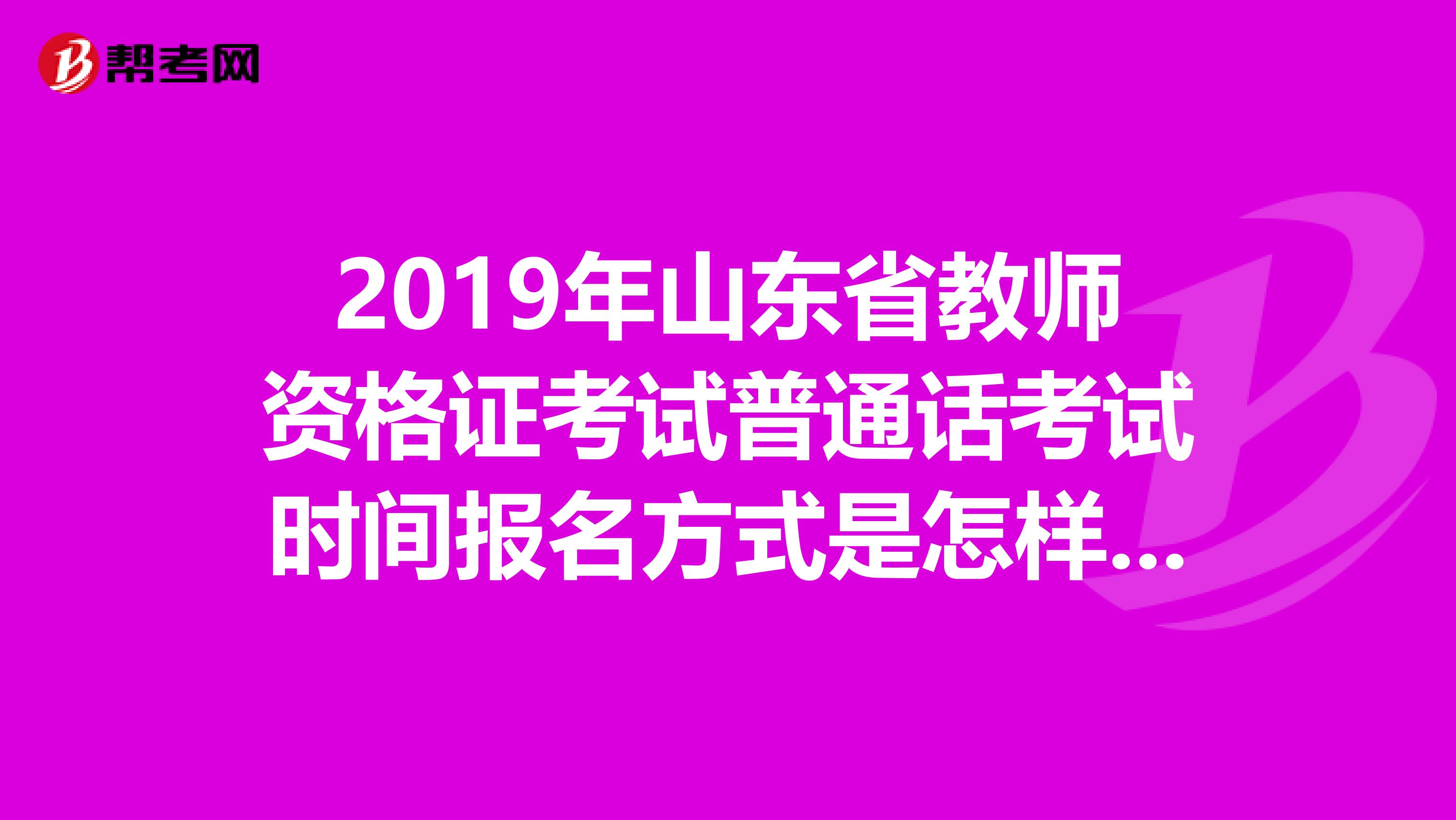 2019年山东省教师资格证考试普通话考试时间报名方式是怎样的？现在还没有考普通话可以报教师资格证吗？