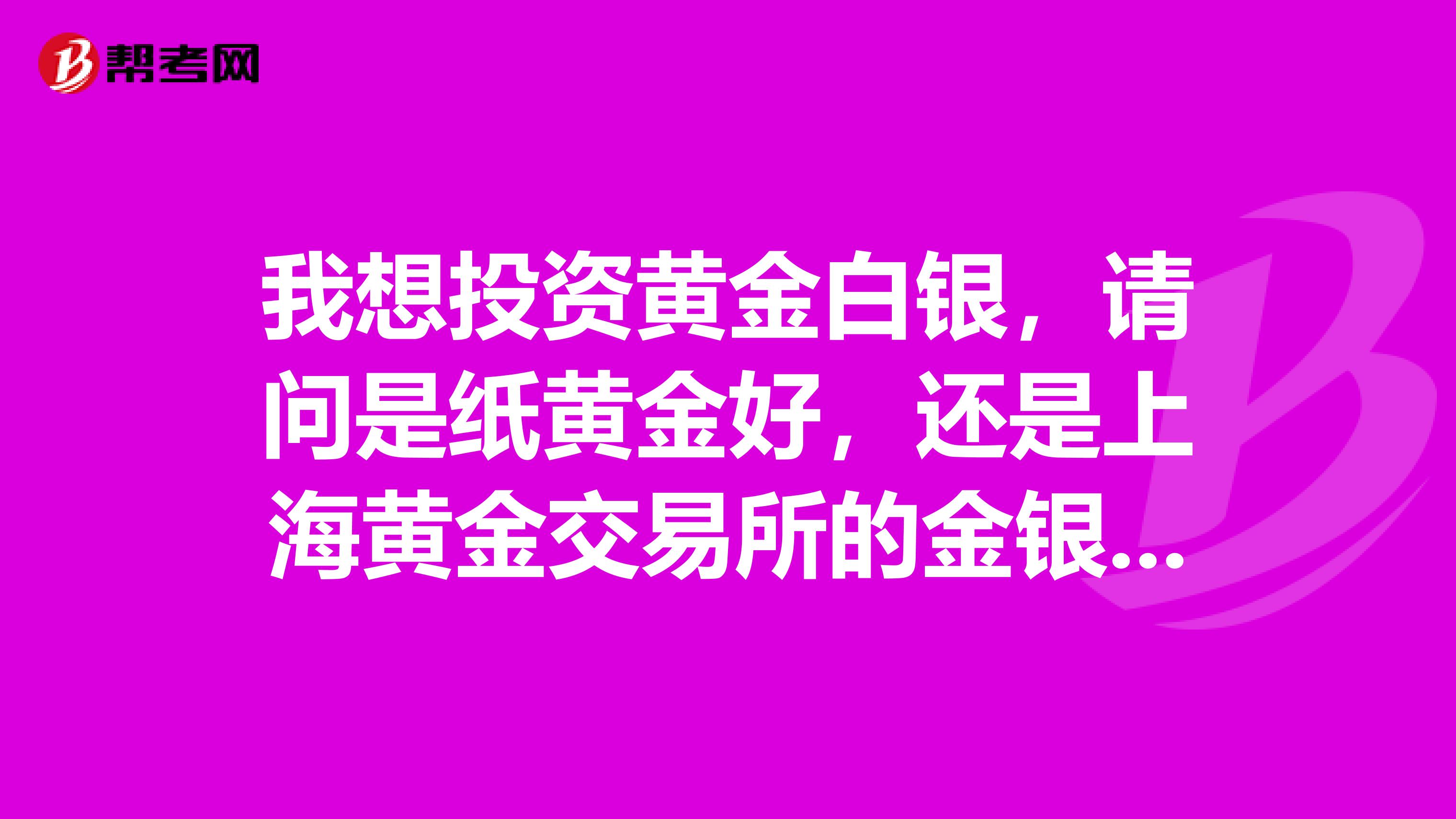 我想投资黄金白银，请问是纸黄金好，还是上海黄金交易所的金银TD好？