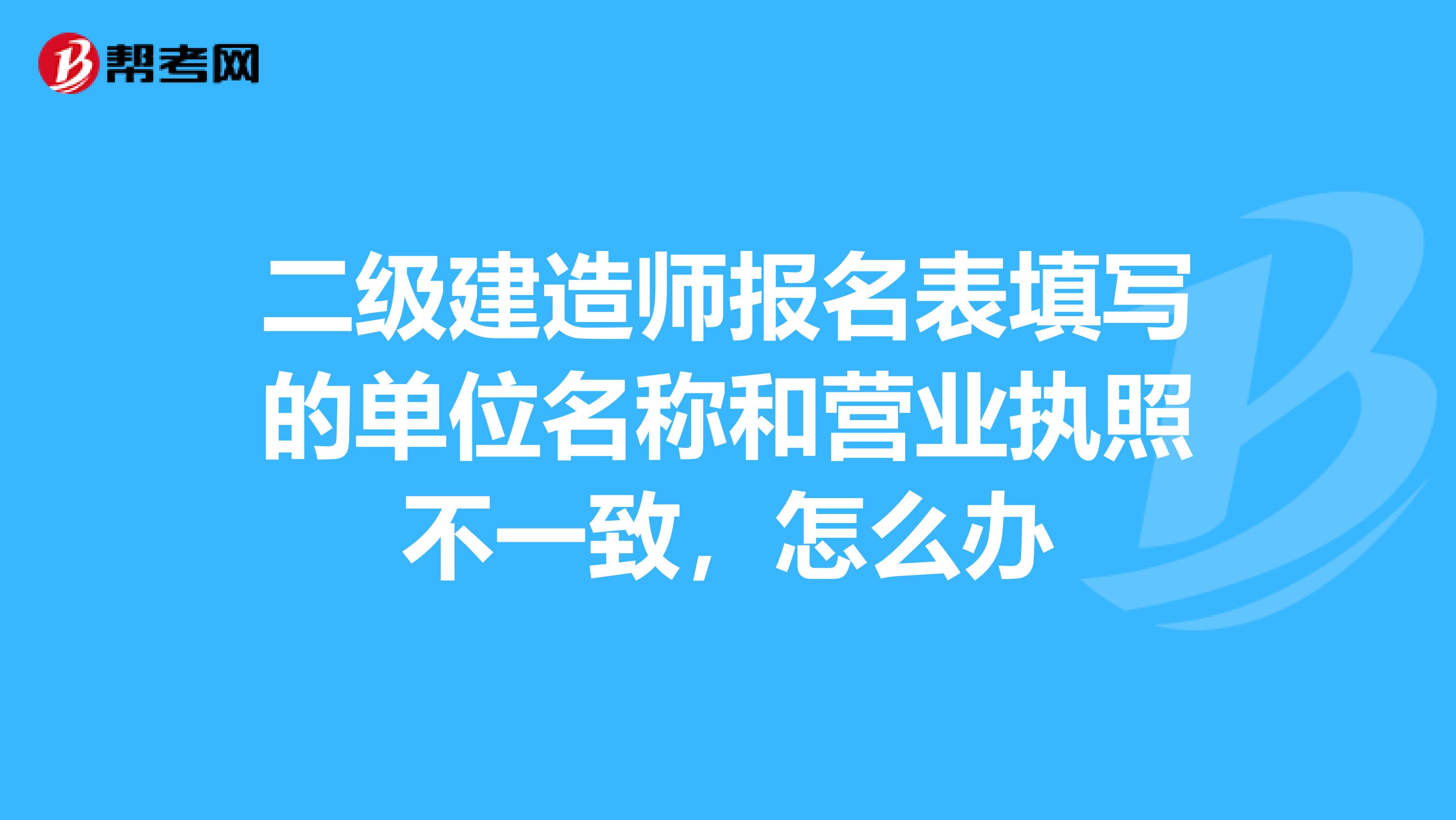 二级建造师报名表填写的单位名称和营业执照不一致，怎么办