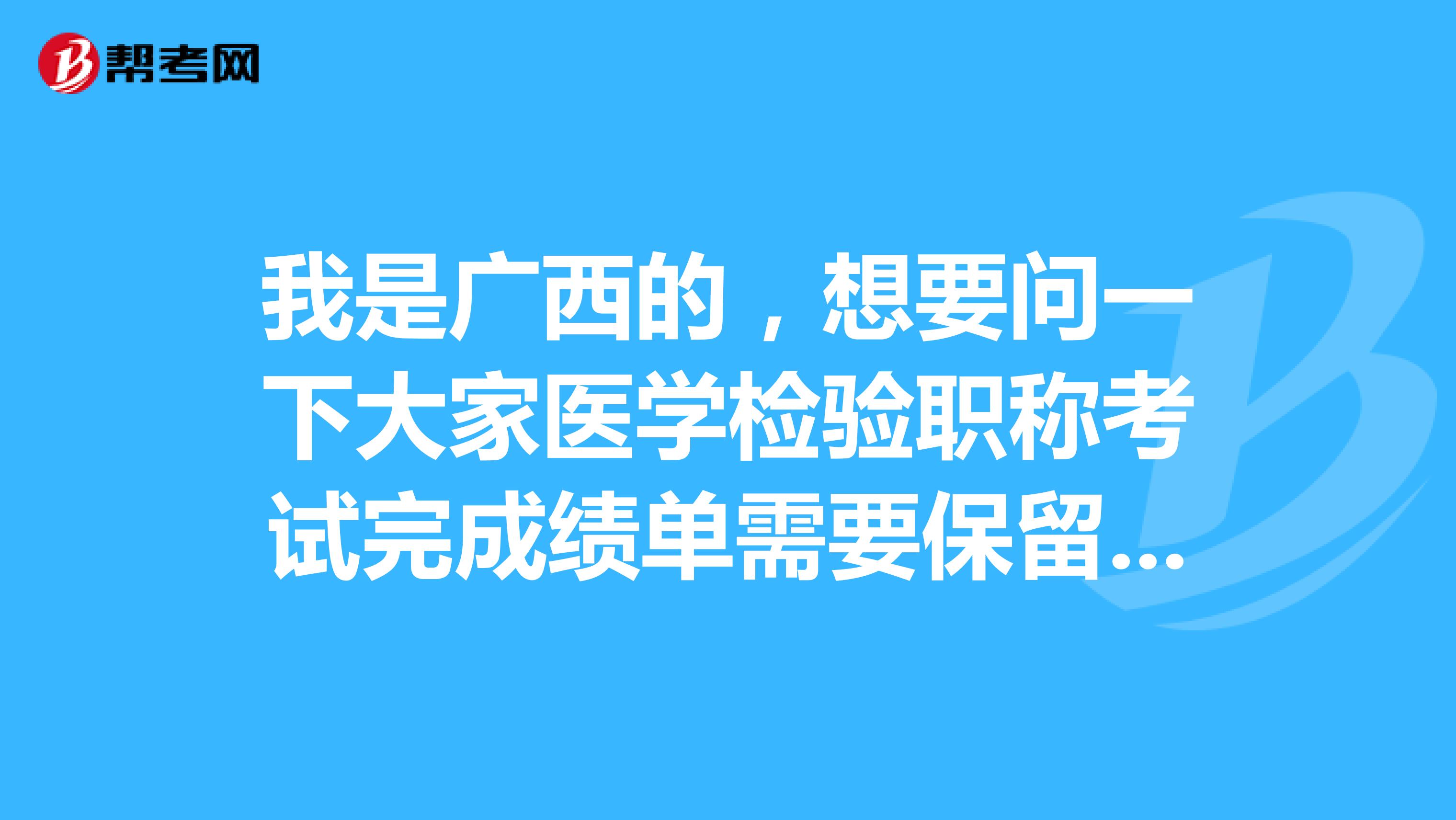 我是广西的，想要问一下大家医学检验职称考试完成绩单需要保留吗？