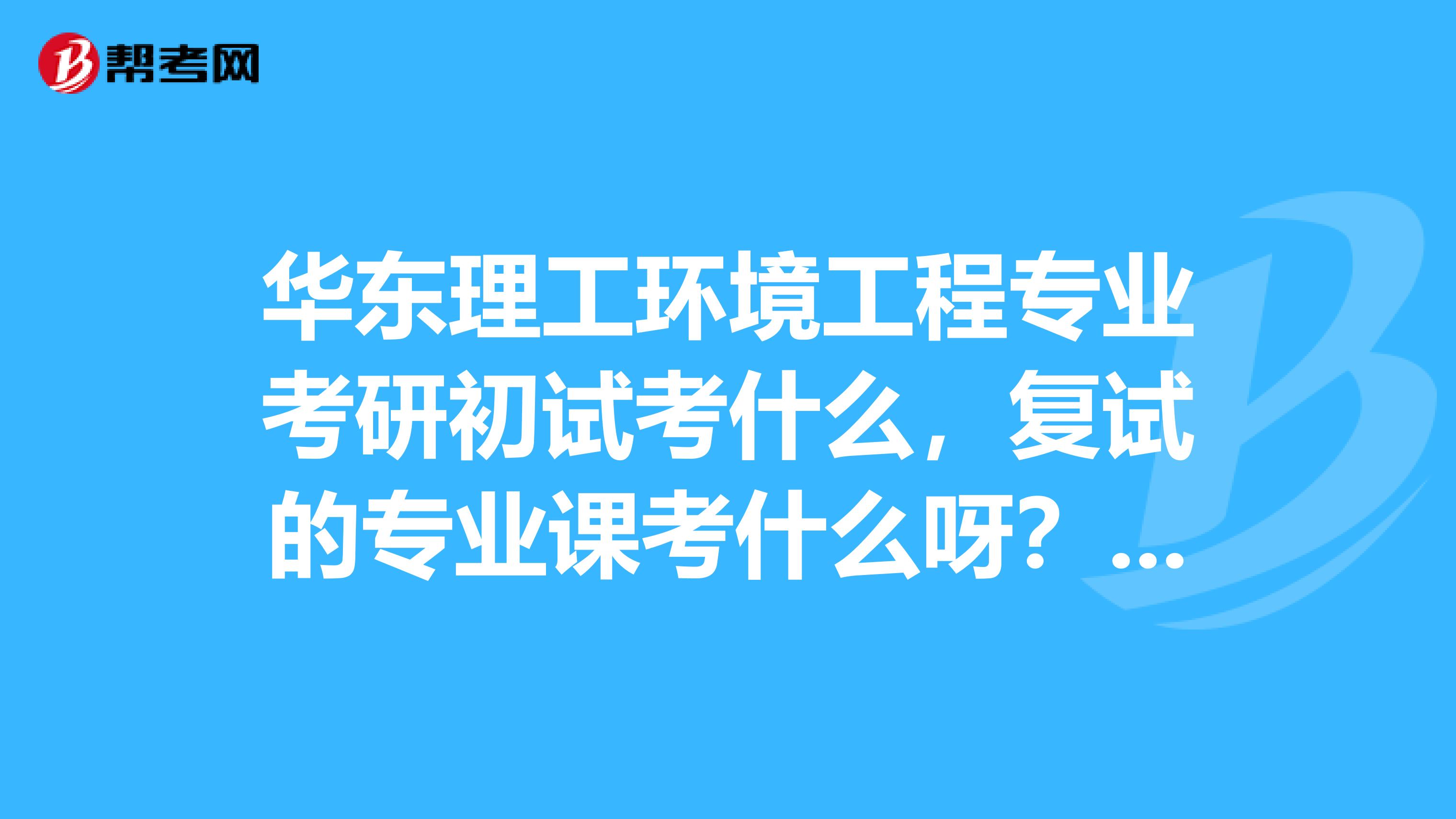 华东理工环境工程专业考研初试考什么,复试的专业课考什么呀?知道的进来说说,谢谢