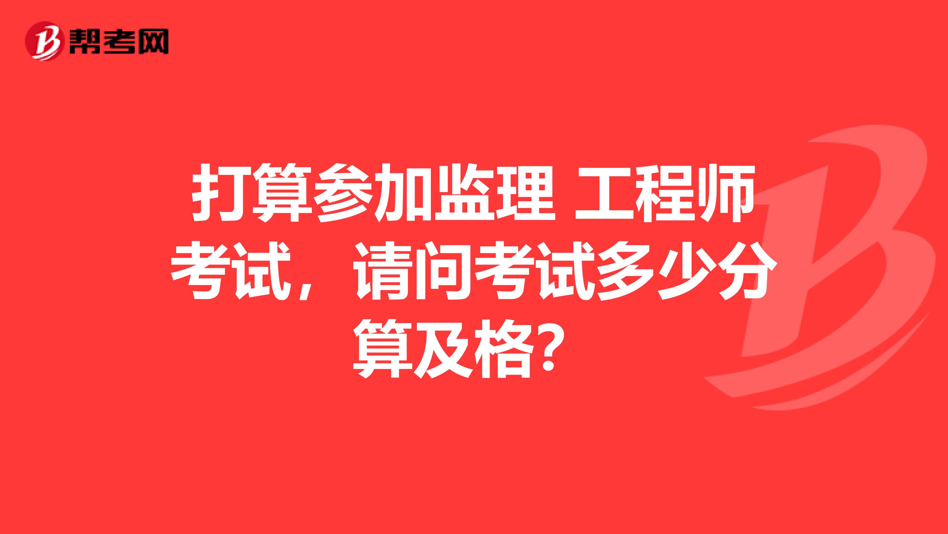 打算参加监理 工程师考试，请问考试多少分算及格？