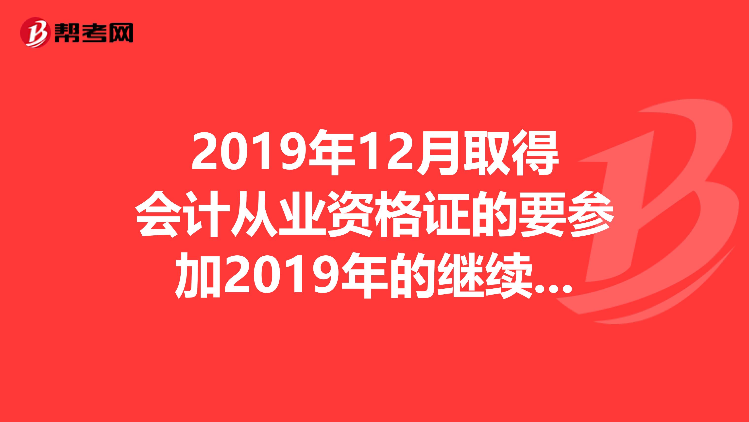 2019年12月取得會計從業(yè)資格證的要參加2019年的繼續(xù)教育嗎？會計證實福建省漳州的。
