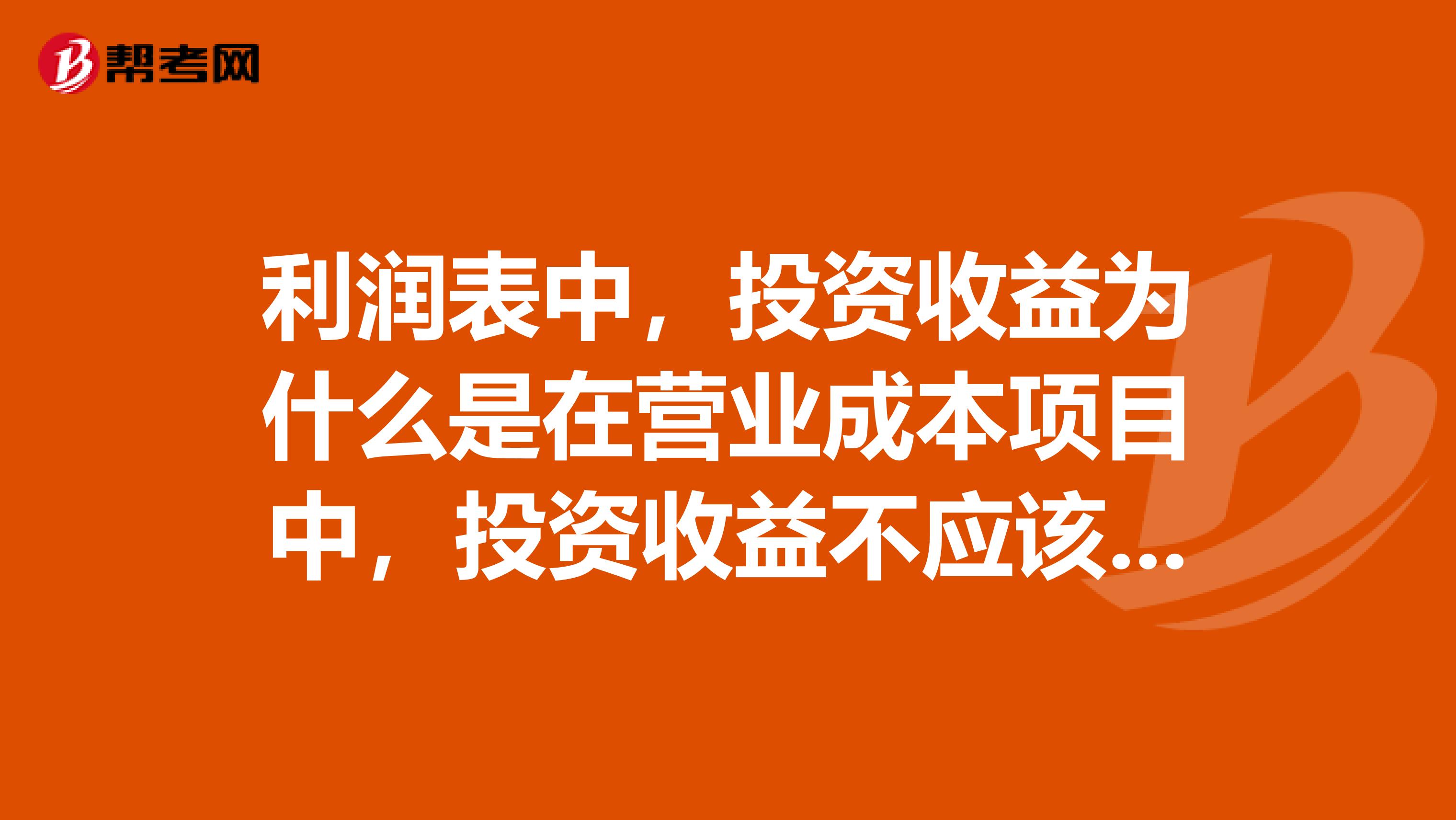 利润表中，投资收益为什么是在营业成本项目中，投资收益不应该是收入吗？