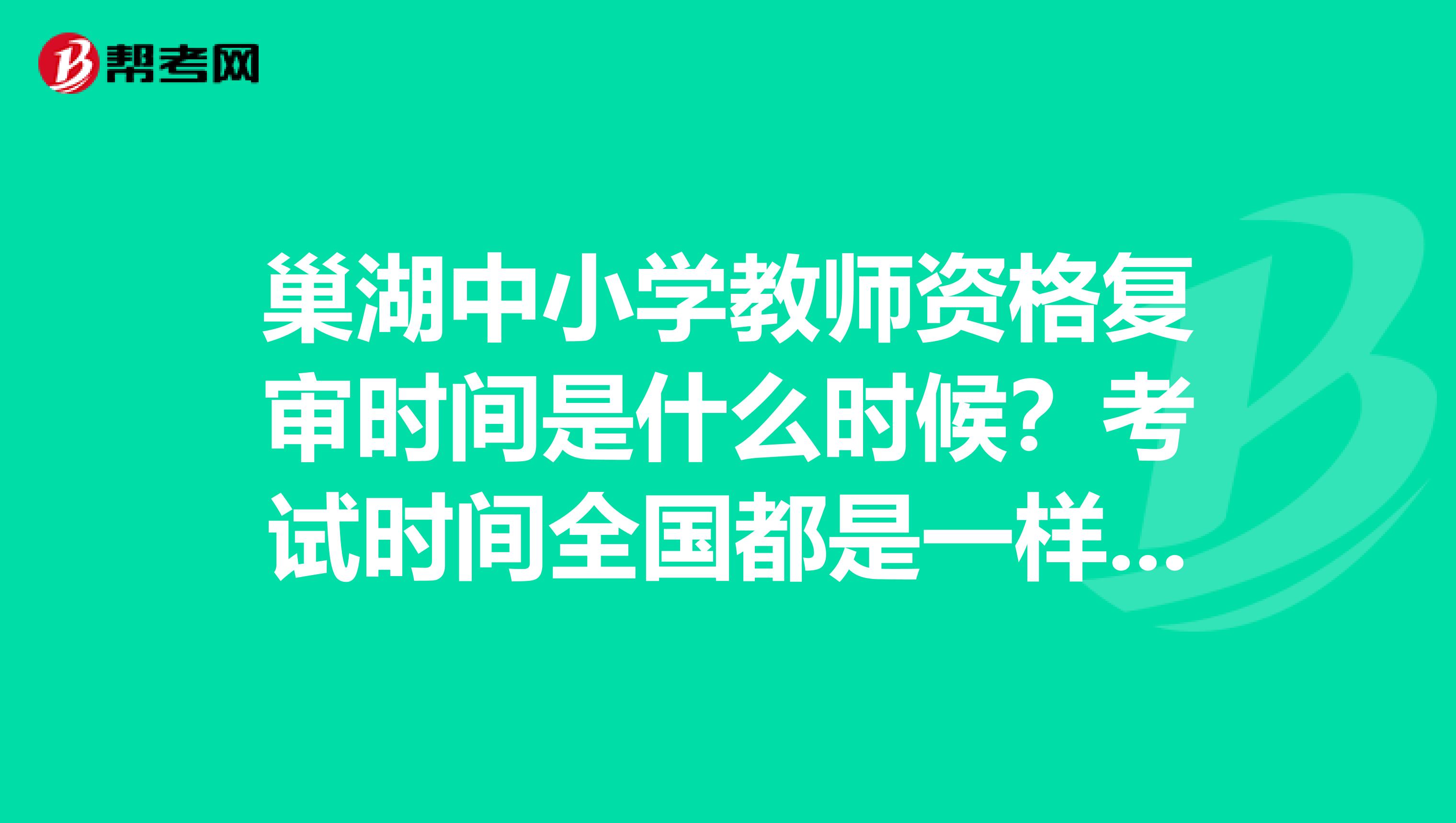 巢湖中小学教师资格复审时间是什么时候？考试时间全国都是一样的把