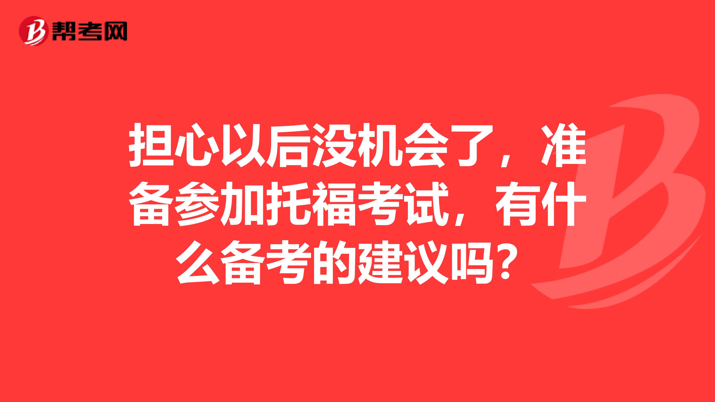 担心以后没机会了,准备参加托福考试,有什么备考的建议吗?