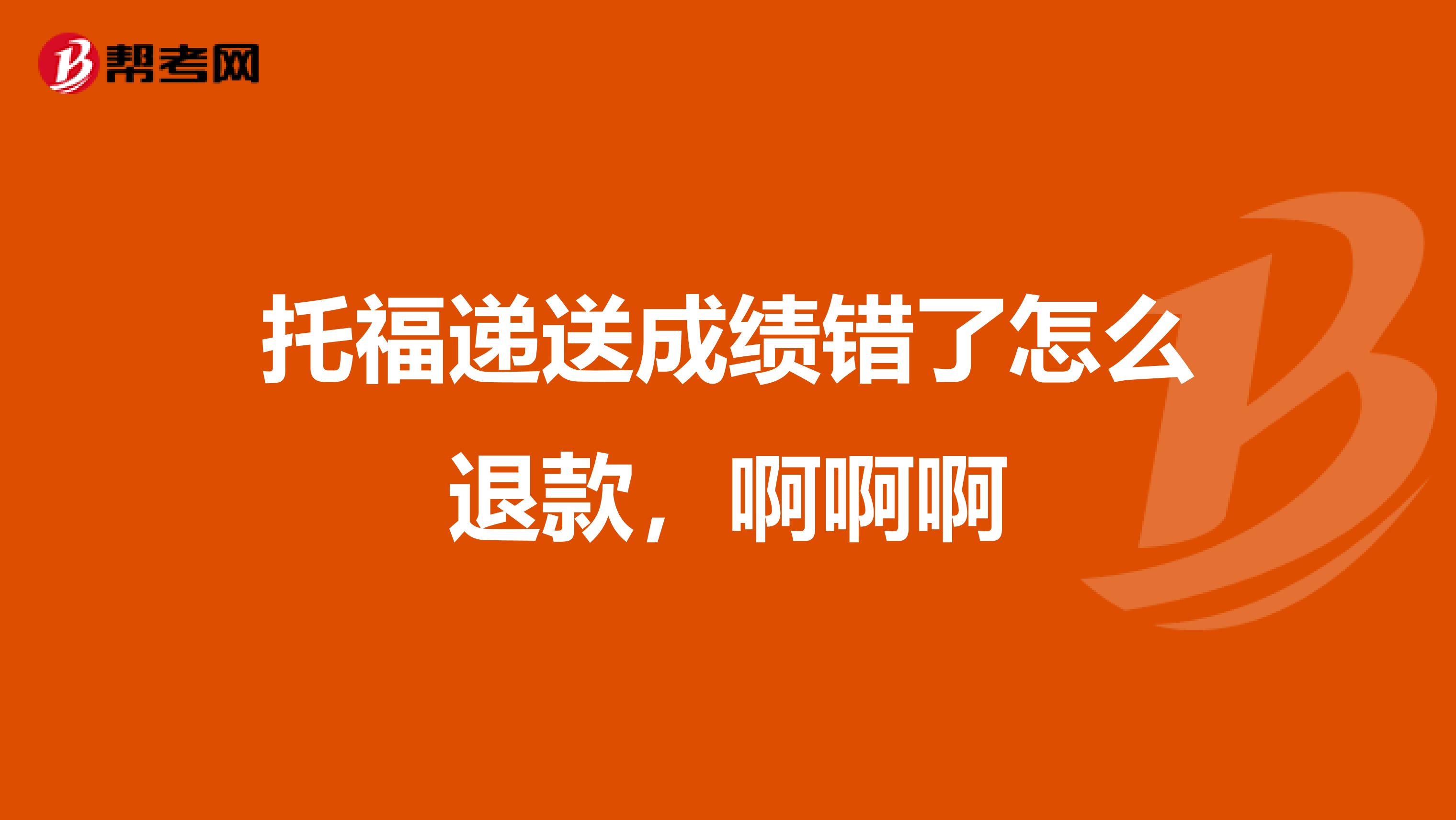 托福递送成绩错了怎么退款，啊啊啊