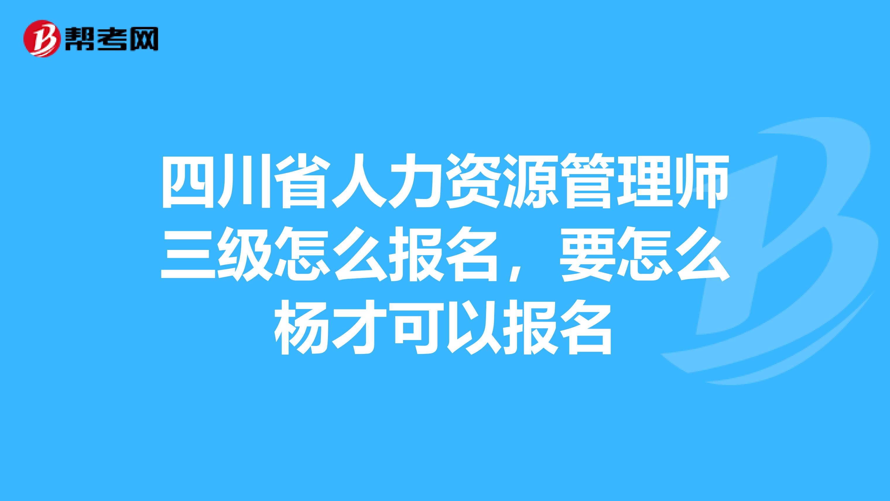 四川省人力資源管理師三級(jí)怎么報(bào)名，要怎么楊才可以報(bào)名