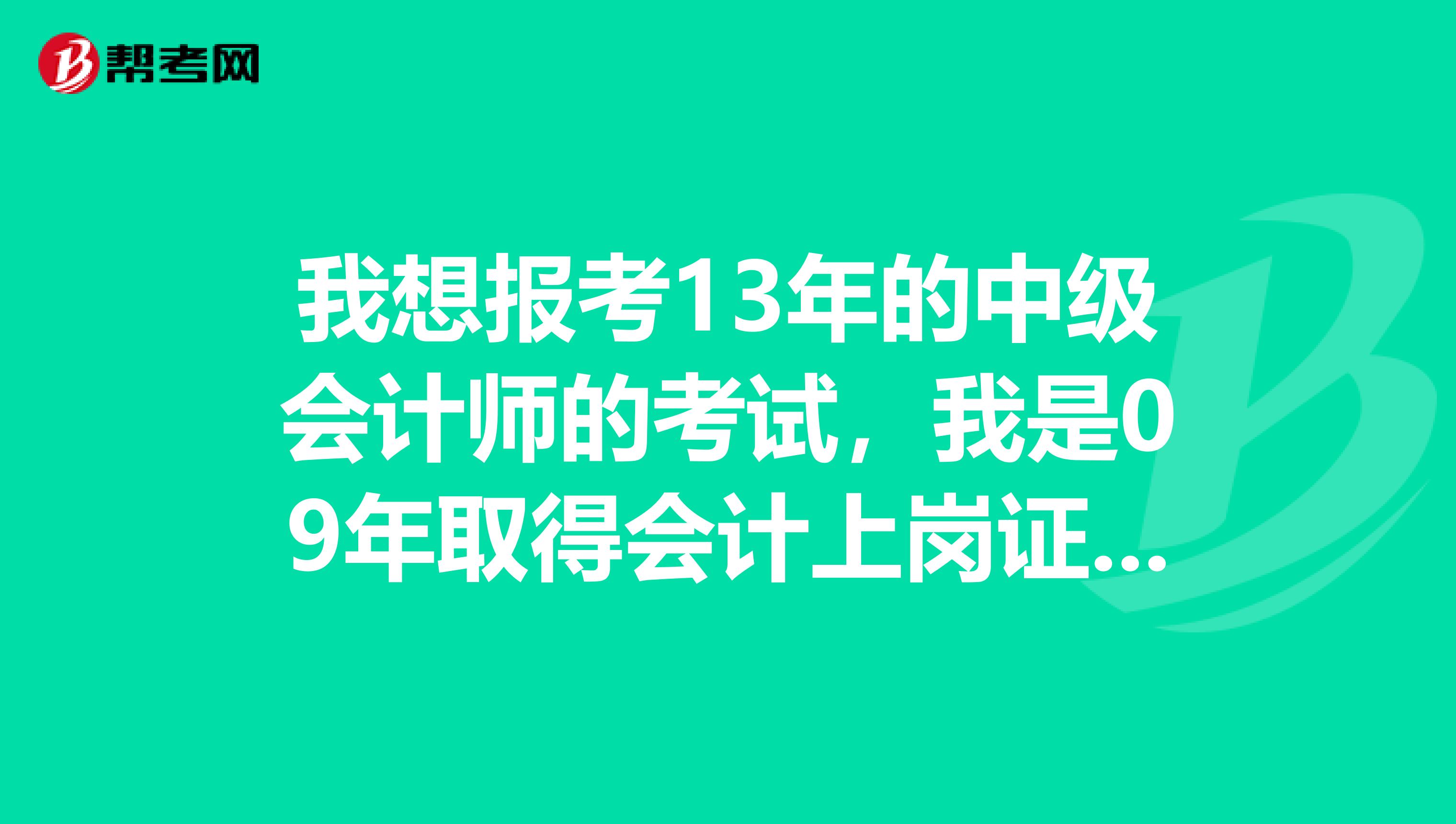 我想报考13年的中级会计师的考试,我是09年取得会计上岗证的,10年本科毕业非全日制