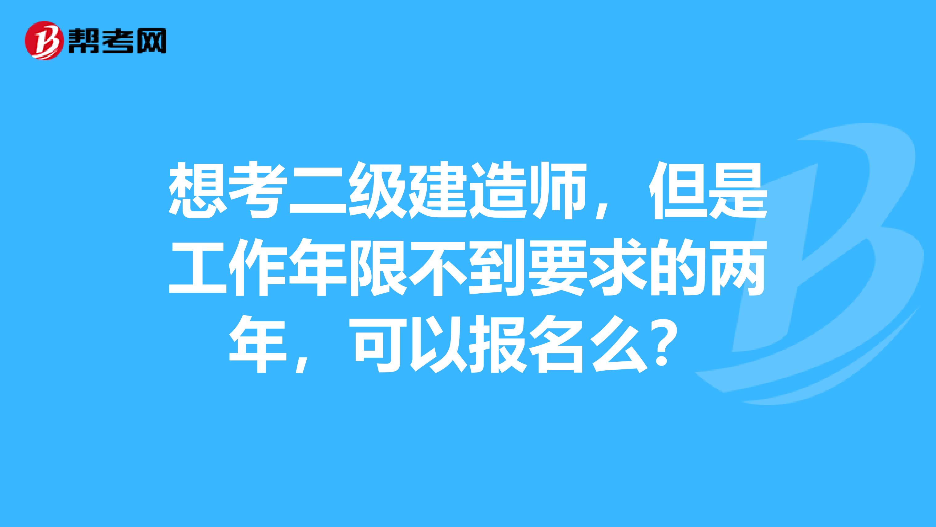 想考二级建造师，但是工作年限不到要求的两年，可以报名么？