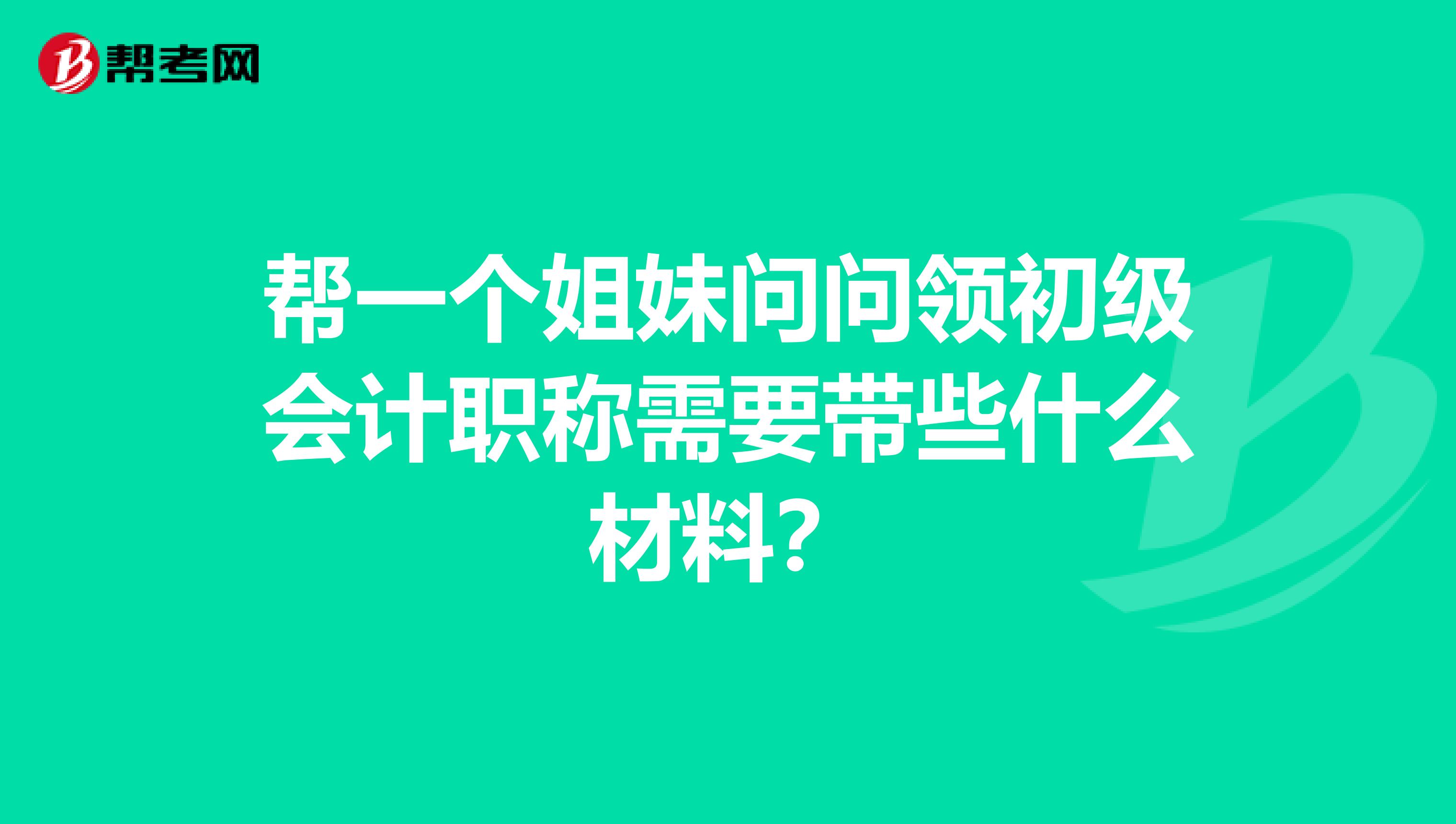 帮一个姐妹问问领初级会计职称需要带些什么材料?