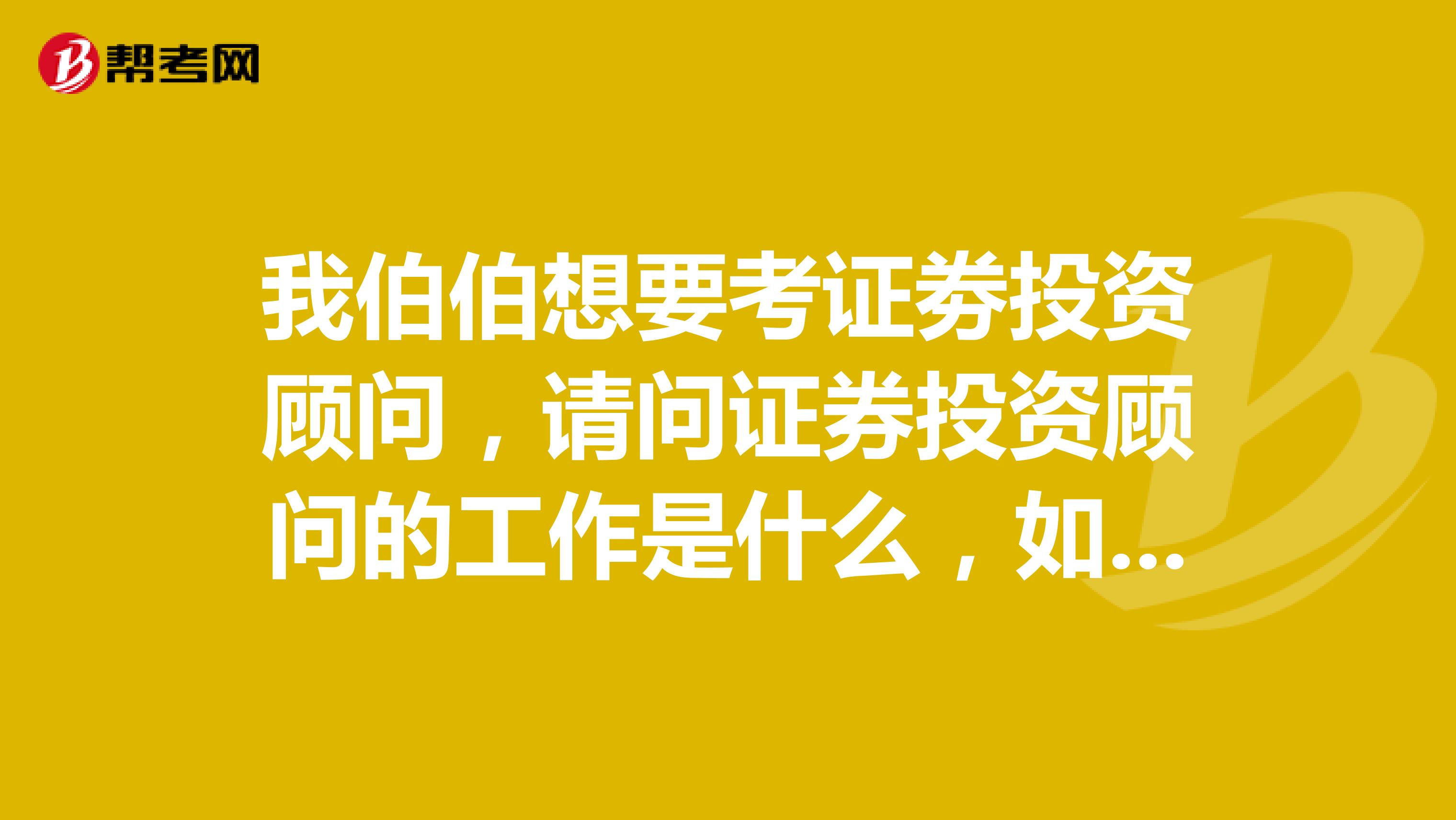 我伯伯想要考证劵投资顾问,请问证券投资顾问的工作是什么,如何成为一名投顾