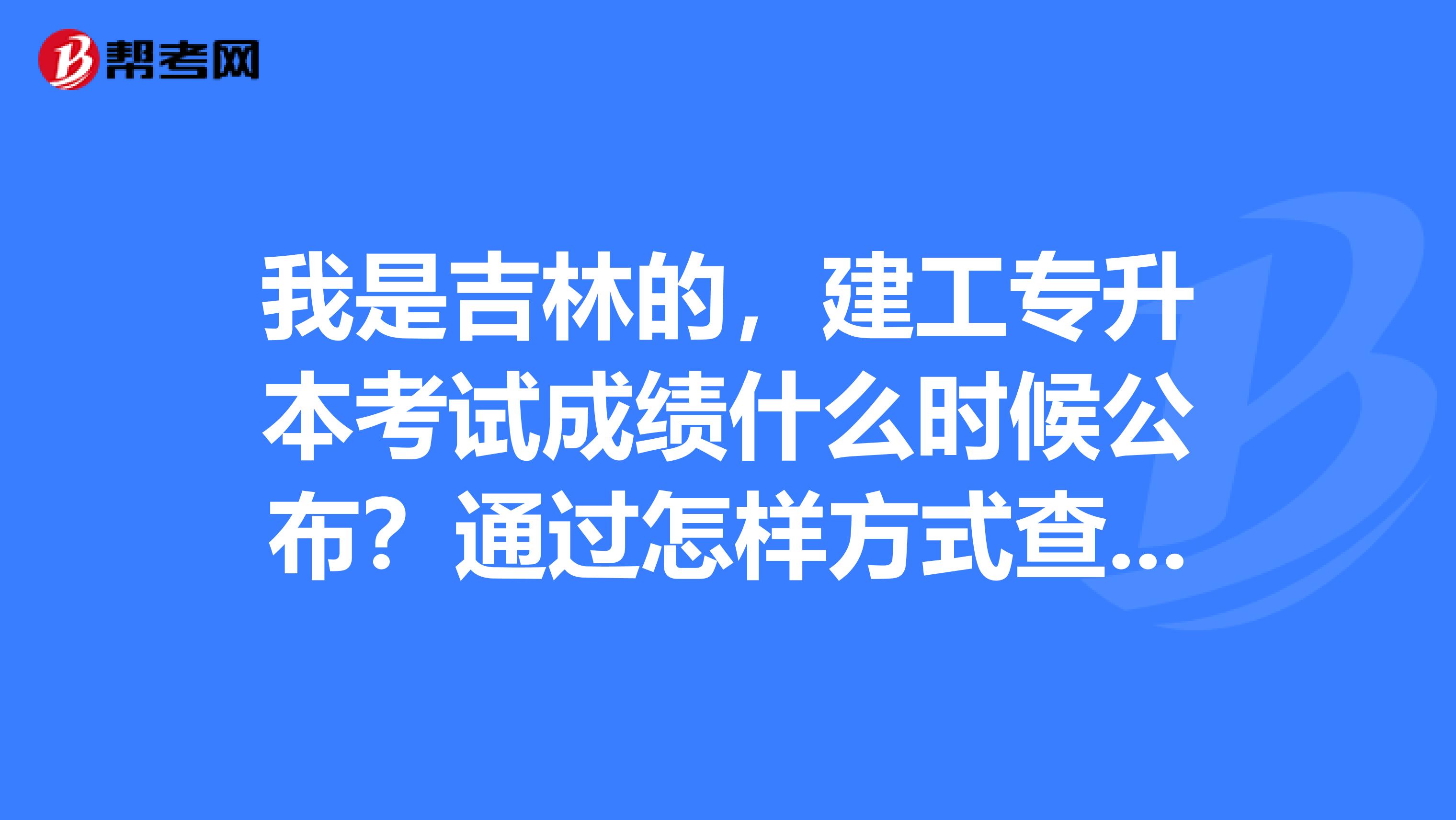 我是吉林的，建工专升本考试成绩什么时候公布？通过怎样方式查询？