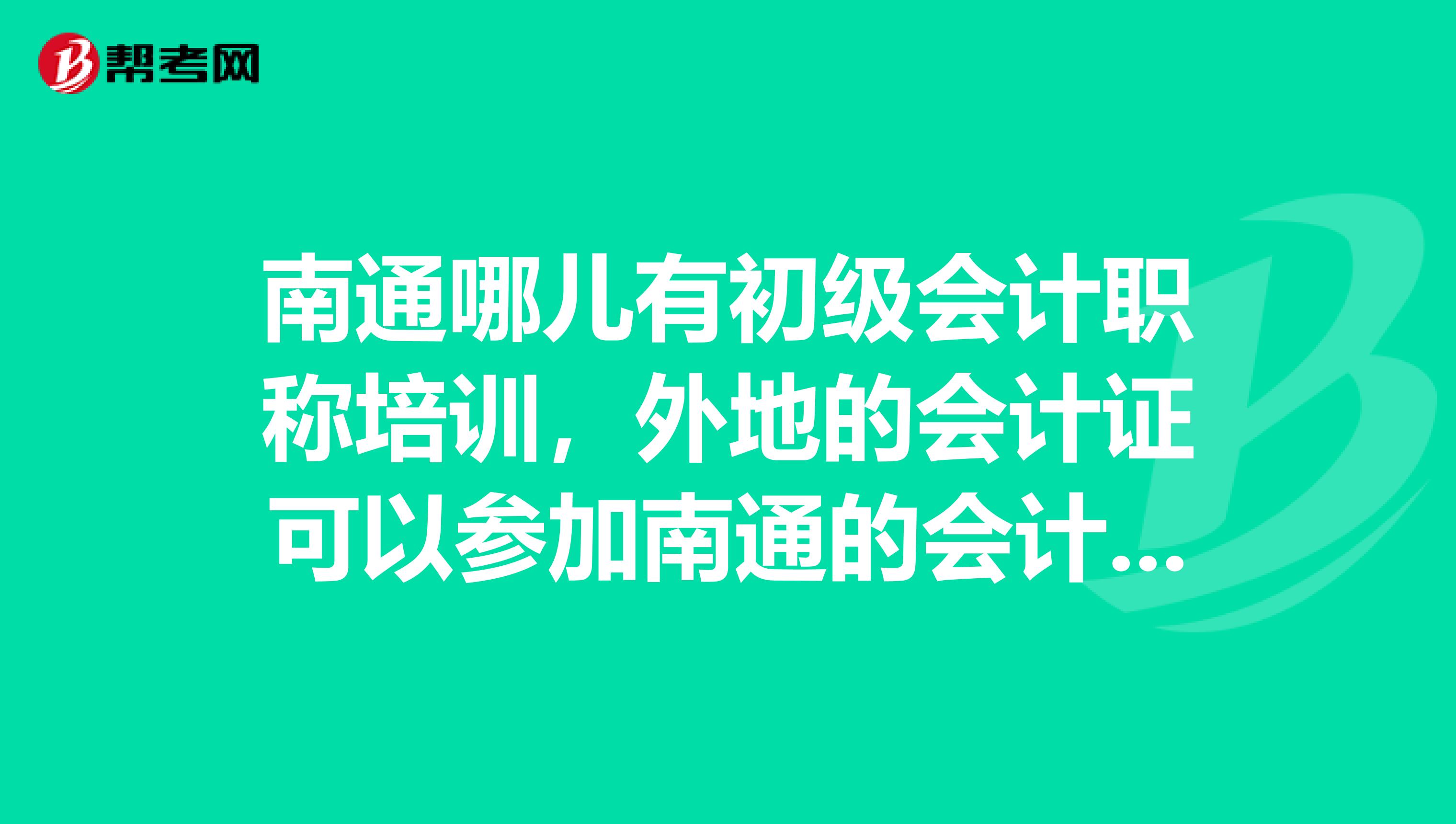 南通哪儿有初级会计职称培训,外地的会计证可以参加南通的会计职称考试吗