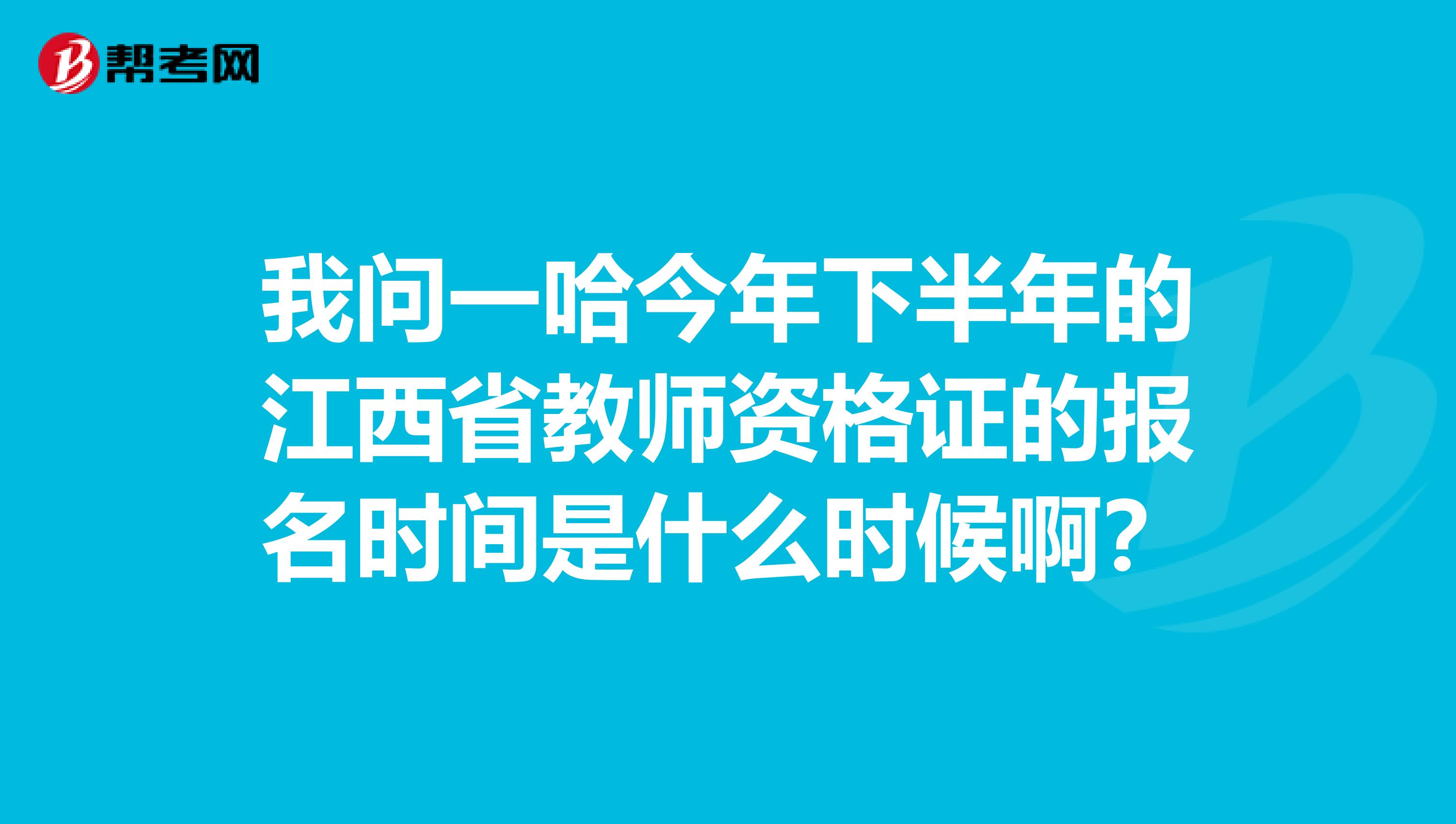 我问一哈今年下半年的江西省教师资格证的报名时间是什么时候啊?