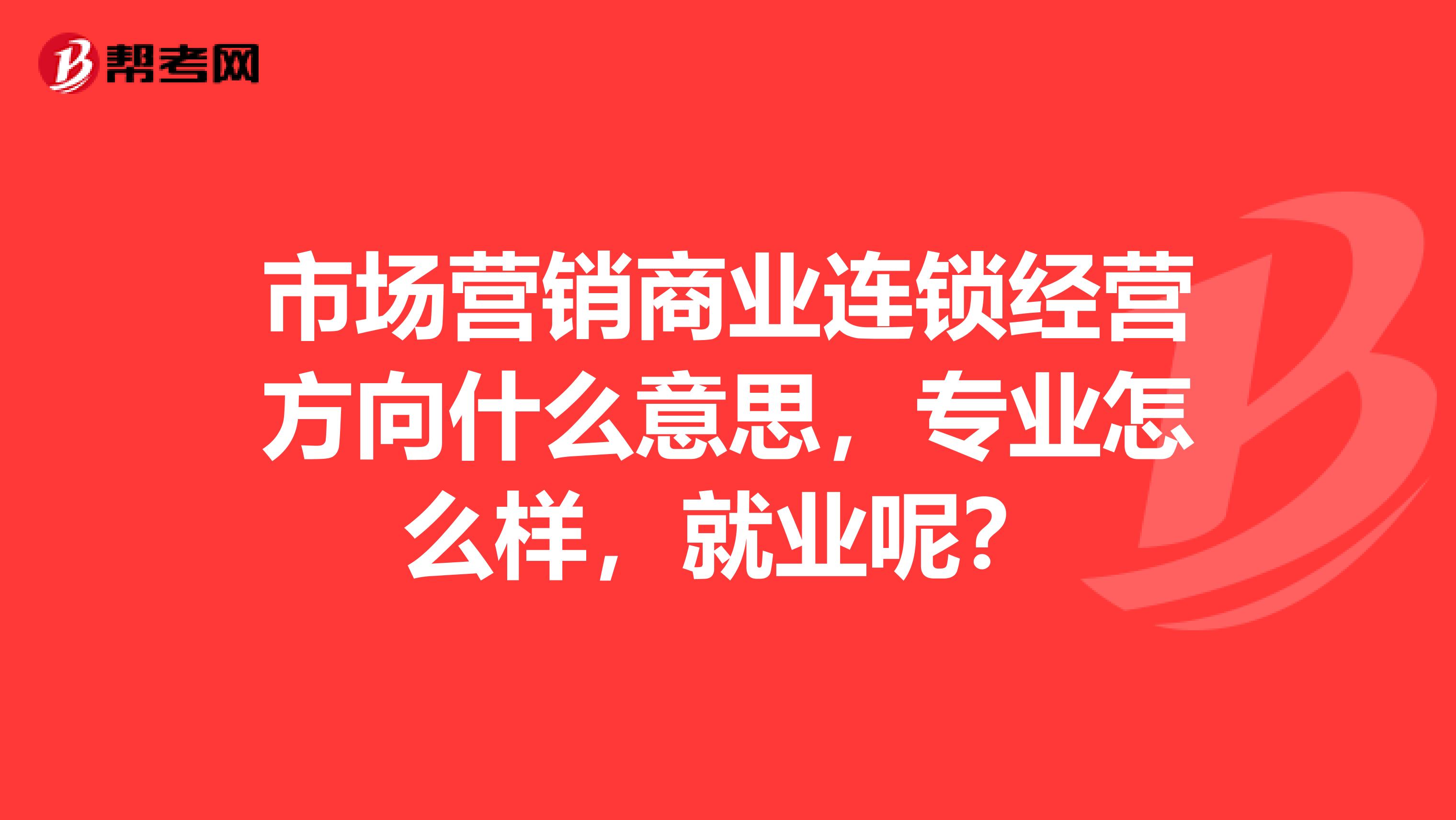 市场营销商业连锁经营方向什么意思，专业怎么样，就业呢？