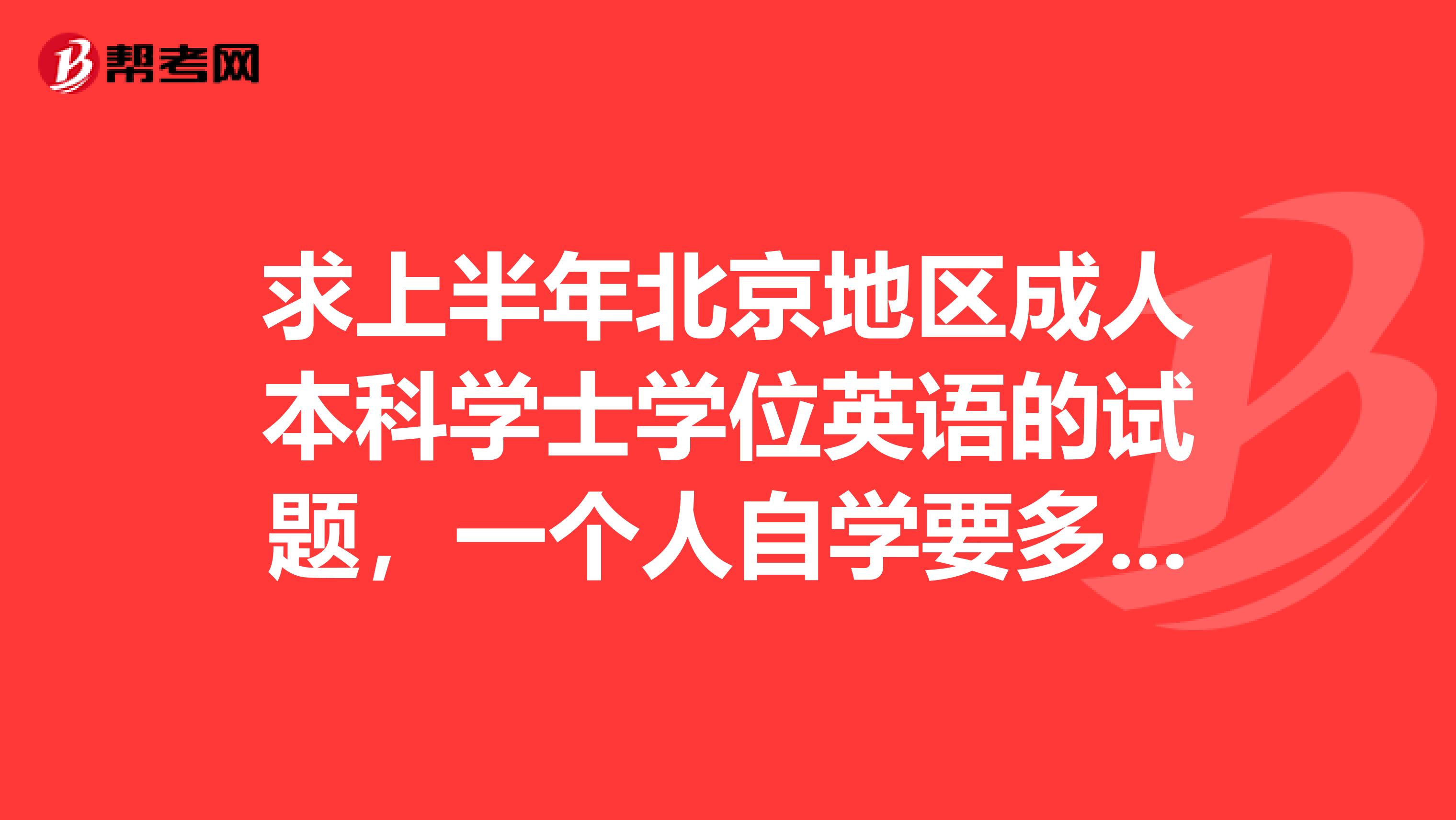 求上半年北京地区成人本科学士学位英语的试题,一个人自学要多久呢
